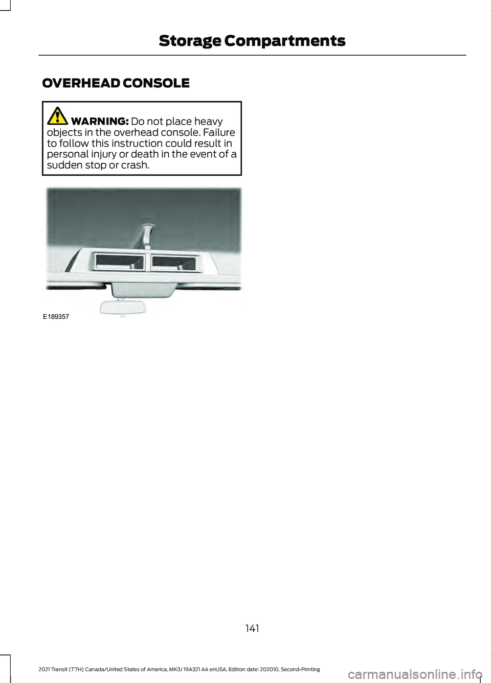 FORD TRANSIT 2021 Owners Manual OVERHEAD CONSOLE
WARNING: Do not place heavy
objects in the overhead console. Failure
to follow this instruction could result in
personal injury or death in the event of a
sudden stop or crash. 141
20 FORD TRANSIT 2021 Owners Manual OVERHEAD CONSOLE
WARNING: Do not place heavy
objects in the overhead console. Failure
to follow this instruction could result in
personal injury or death in the event of a
sudden stop or crash. 141
20