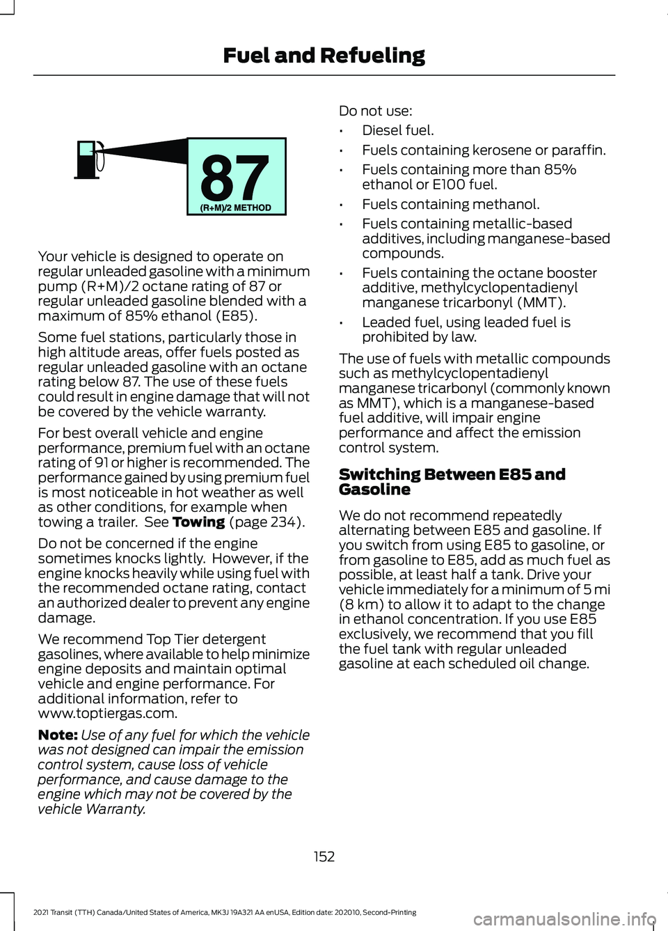 FORD TRANSIT 2021 Repair Manual Your vehicle is designed to operate on
regular unleaded gasoline with a minimum
pump (R+M)/2 octane rating of 87 or
regular unleaded gasoline blended with a
maximum of 85% ethanol (E85).
Some fuel sta FORD TRANSIT 2021 Repair Manual Your vehicle is designed to operate on
regular unleaded gasoline with a minimum
pump (R+M)/2 octane rating of 87 or
regular unleaded gasoline blended with a
maximum of 85% ethanol (E85).
Some fuel sta