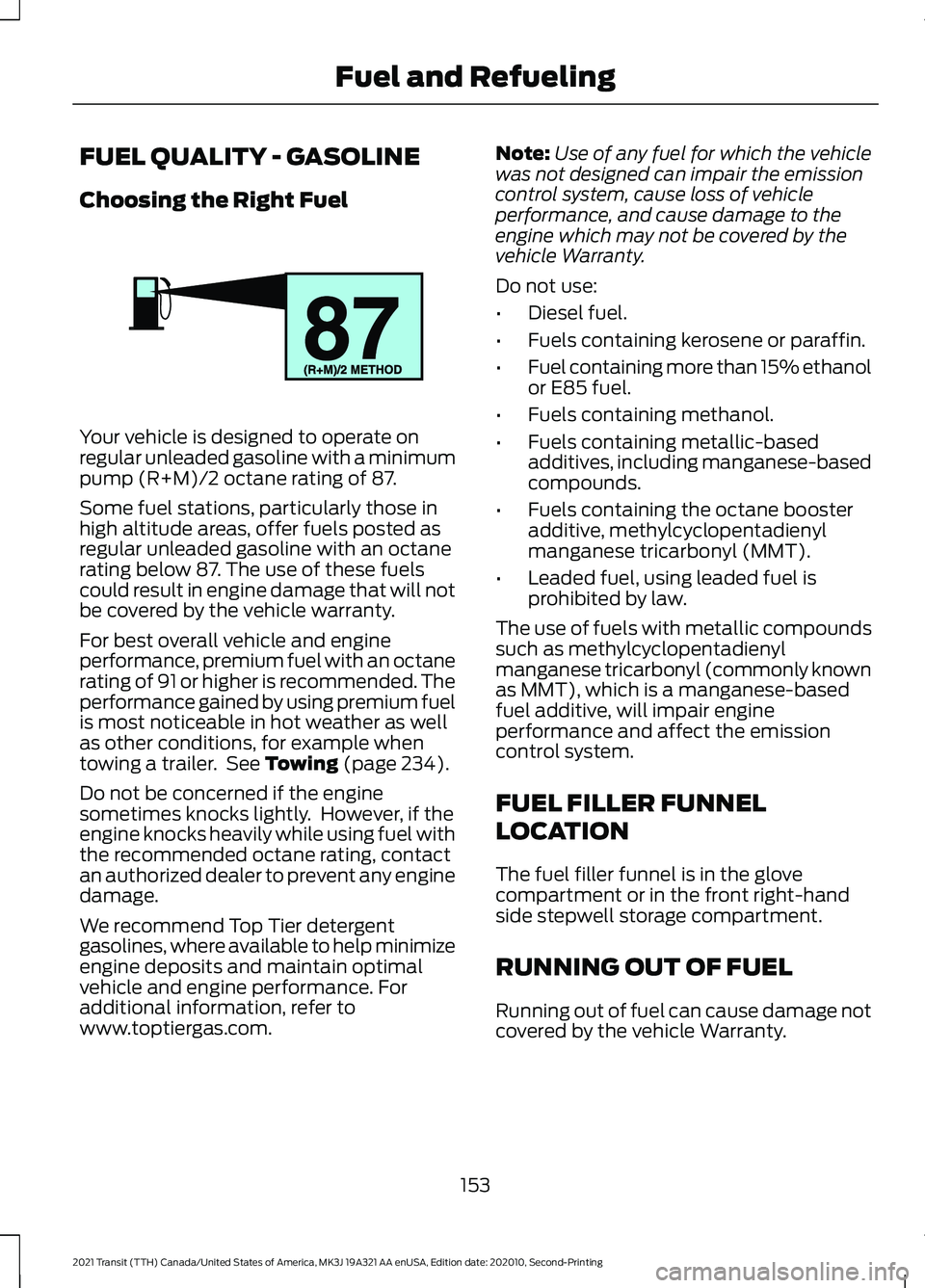 FORD TRANSIT 2021 Repair Manual FUEL QUALITY - GASOLINE
Choosing the Right Fuel
Your vehicle is designed to operate on
regular unleaded gasoline with a minimum
pump (R+M)/2 octane rating of 87.
Some fuel stations, particularly those FORD TRANSIT 2021 Repair Manual FUEL QUALITY - GASOLINE
Choosing the Right Fuel
Your vehicle is designed to operate on
regular unleaded gasoline with a minimum
pump (R+M)/2 octane rating of 87.
Some fuel stations, particularly those