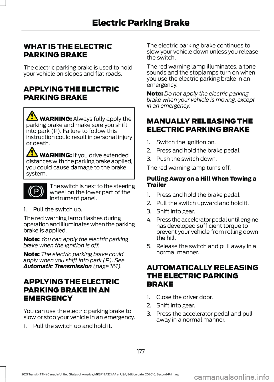 FORD TRANSIT 2021 Owners Manual WHAT IS THE ELECTRIC
PARKING BRAKE
The electric parking brake is used to hold
your vehicle on slopes and flat roads.
APPLYING THE ELECTRIC
PARKING BRAKE
WARNING: Always fully apply the
parking brake a FORD TRANSIT 2021 Owners Manual WHAT IS THE ELECTRIC
PARKING BRAKE
The electric parking brake is used to hold
your vehicle on slopes and flat roads.
APPLYING THE ELECTRIC
PARKING BRAKE
WARNING: Always fully apply the
parking brake a