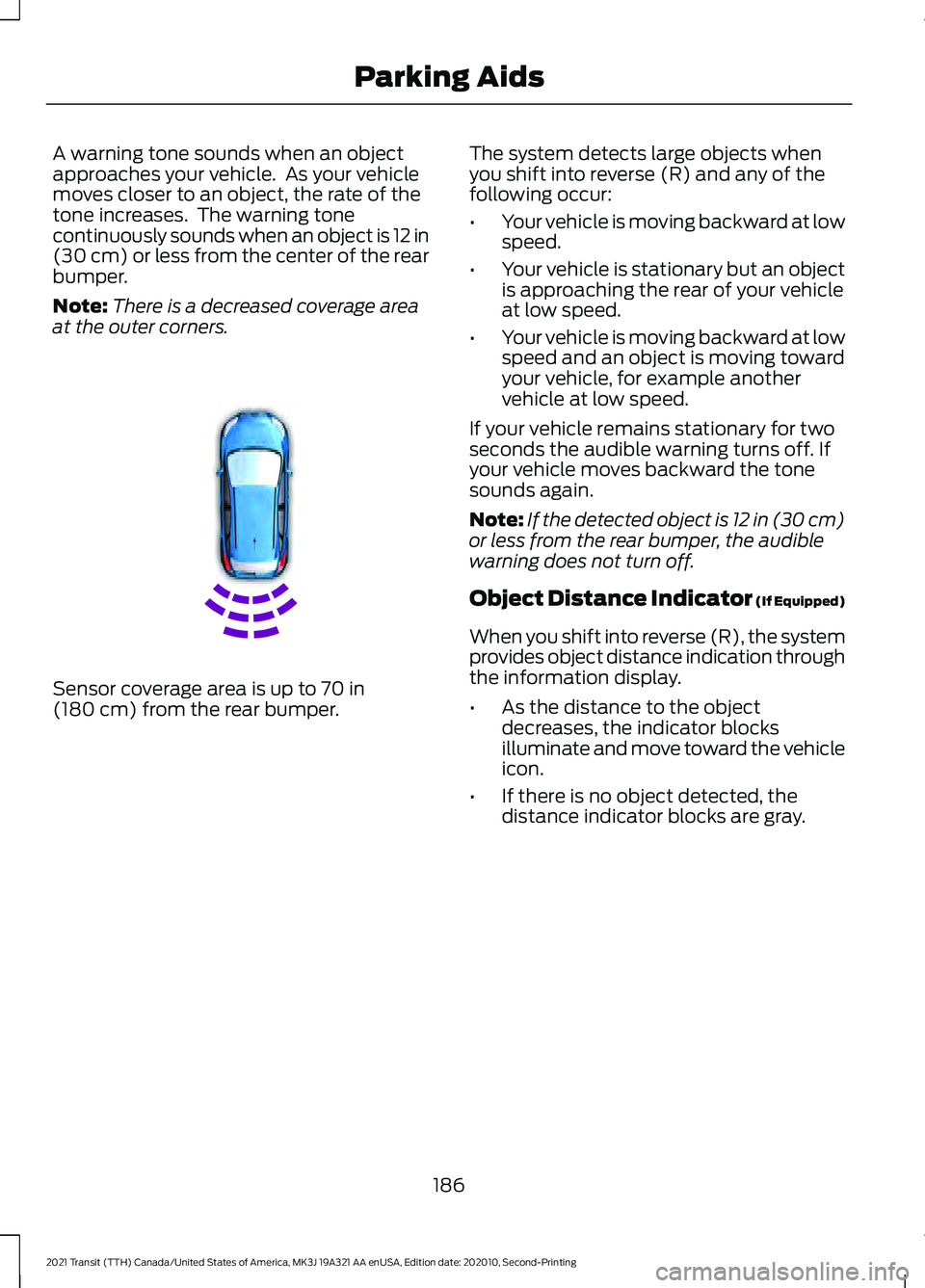 FORD TRANSIT 2021 User Guide A warning tone sounds when an object
approaches your vehicle. As your vehicle
moves closer to an object, the rate of the
tone increases. The warning tone
continuously sounds when an object is 12 in
FORD TRANSIT 2021 User Guide A warning tone sounds when an object
approaches your vehicle. As your vehicle
moves closer to an object, the rate of the
tone increases. The warning tone
continuously sounds when an object is 12 in