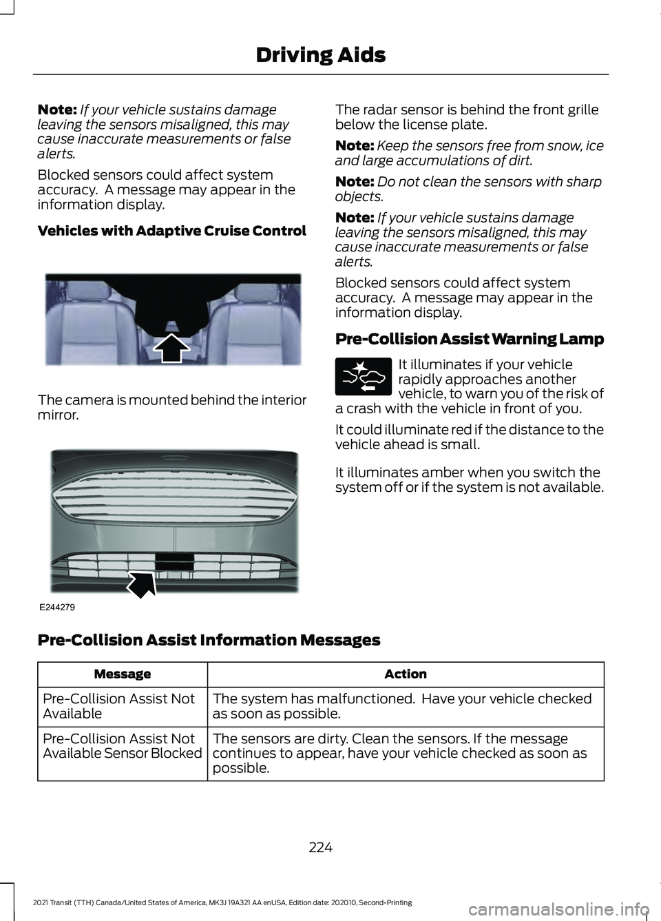 FORD TRANSIT 2021 Owners Manual Note:
If your vehicle sustains damage
leaving the sensors misaligned, this may
cause inaccurate measurements or false
alerts.
Blocked sensors could affect system
accuracy. A message may appear in the FORD TRANSIT 2021 Owners Manual Note:
If your vehicle sustains damage
leaving the sensors misaligned, this may
cause inaccurate measurements or false
alerts.
Blocked sensors could affect system
accuracy. A message may appear in the