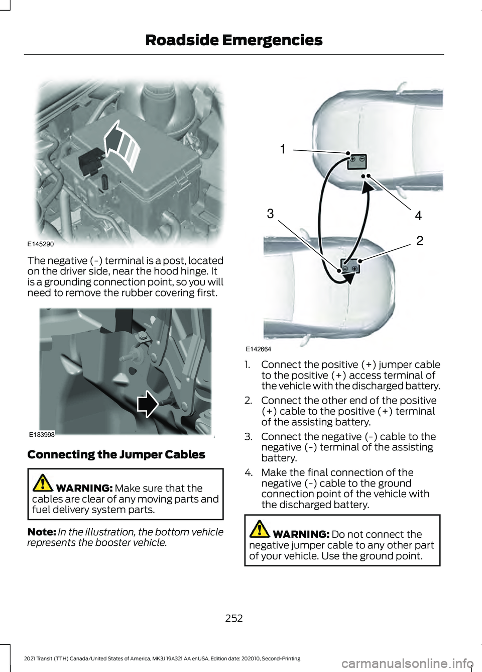 FORD TRANSIT 2021 Owners Manual The negative (-) terminal is a post, located
on the driver side, near the hood hinge. It
is a grounding connection point, so you will
need to remove the rubber covering first.
Connecting the Jumper Ca FORD TRANSIT 2021 Owners Manual The negative (-) terminal is a post, located
on the driver side, near the hood hinge. It
is a grounding connection point, so you will
need to remove the rubber covering first.
Connecting the Jumper Ca