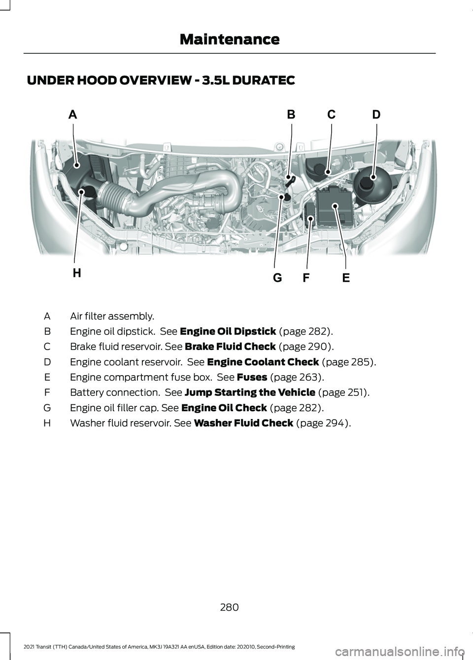 FORD TRANSIT 2021 Owners Guide UNDER HOOD OVERVIEW - 3.5L DURATEC
Air filter assembly.
A
Engine oil dipstick. See Engine Oil Dipstick (page 282).
B
Brake fluid reservoir.
See Brake Fluid Check (page 290).
C
Engine coolant reservo FORD TRANSIT 2021 Owners Guide UNDER HOOD OVERVIEW - 3.5L DURATEC
Air filter assembly.
A
Engine oil dipstick. See Engine Oil Dipstick (page 282).
B
Brake fluid reservoir.
See Brake Fluid Check (page 290).
C
Engine coolant reservo