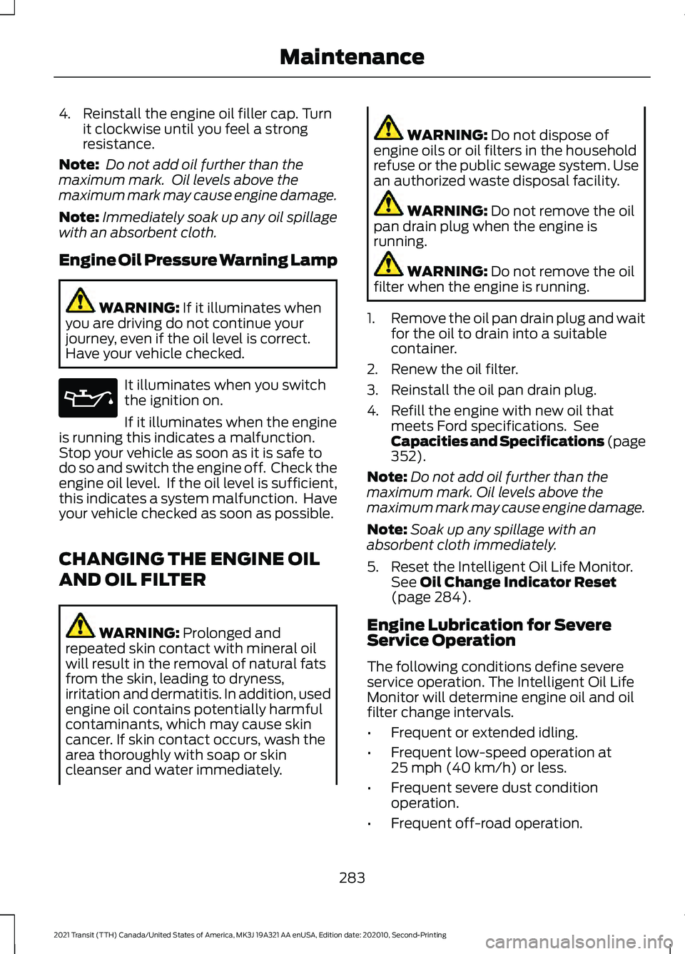 FORD TRANSIT 2021  Owners Manual 4. Reinstall the engine oil filler cap. Turn
it clockwise until you feel a strong
resistance.
Note:  Do not add oil further than the
maximum mark.  Oil levels above the
maximum mark may cause engine d