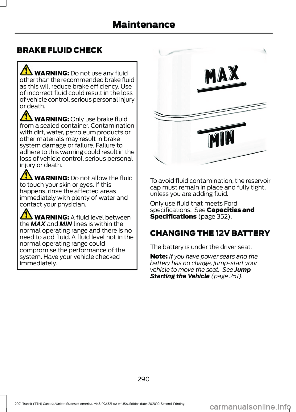 FORD TRANSIT 2021  Owners Manual BRAKE FLUID CHECK
WARNING: Do not use any fluid
other than the recommended brake fluid
as this will reduce brake efficiency. Use
of incorrect fluid could result in the loss
of vehicle control, serious