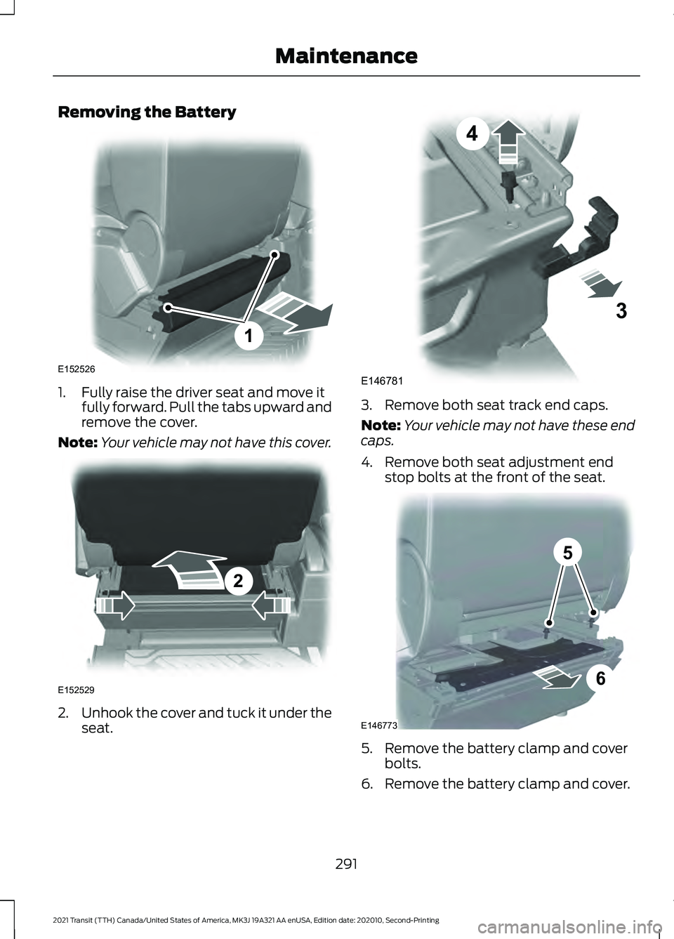 FORD TRANSIT 2021 Owners Manual Removing the Battery
1. Fully raise the driver seat and move it
fully forward. Pull the tabs upward and
remove the cover.
Note: Your vehicle may not have this cover. 2.
Unhook the cover and tuck it un FORD TRANSIT 2021 Owners Manual Removing the Battery
1. Fully raise the driver seat and move it
fully forward. Pull the tabs upward and
remove the cover.
Note: Your vehicle may not have this cover. 2.
Unhook the cover and tuck it un