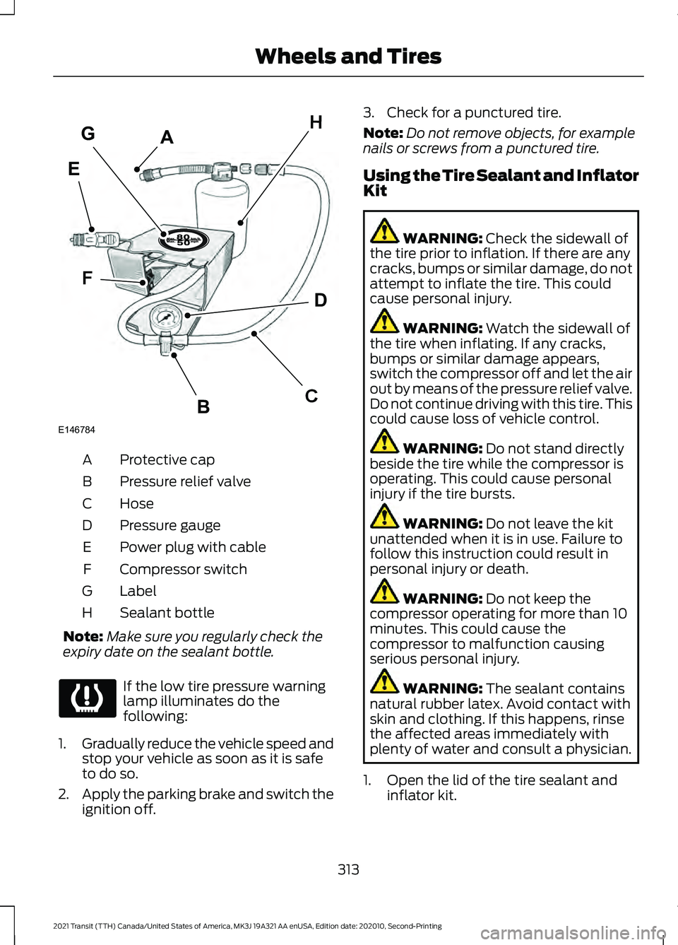 FORD TRANSIT 2021 Owners Manual Protective cap
A
Pressure relief valve
B
Hose
C
Pressure gauge
D
Power plug with cable
E
Compressor switch
F
Label
G
Sealant bottle
H
Note: Make sure you regularly check the
expiry date on the sealant FORD TRANSIT 2021 Owners Manual Protective cap
A
Pressure relief valve
B
Hose
C
Pressure gauge
D
Power plug with cable
E
Compressor switch
F
Label
G
Sealant bottle
H
Note: Make sure you regularly check the
expiry date on the sealant