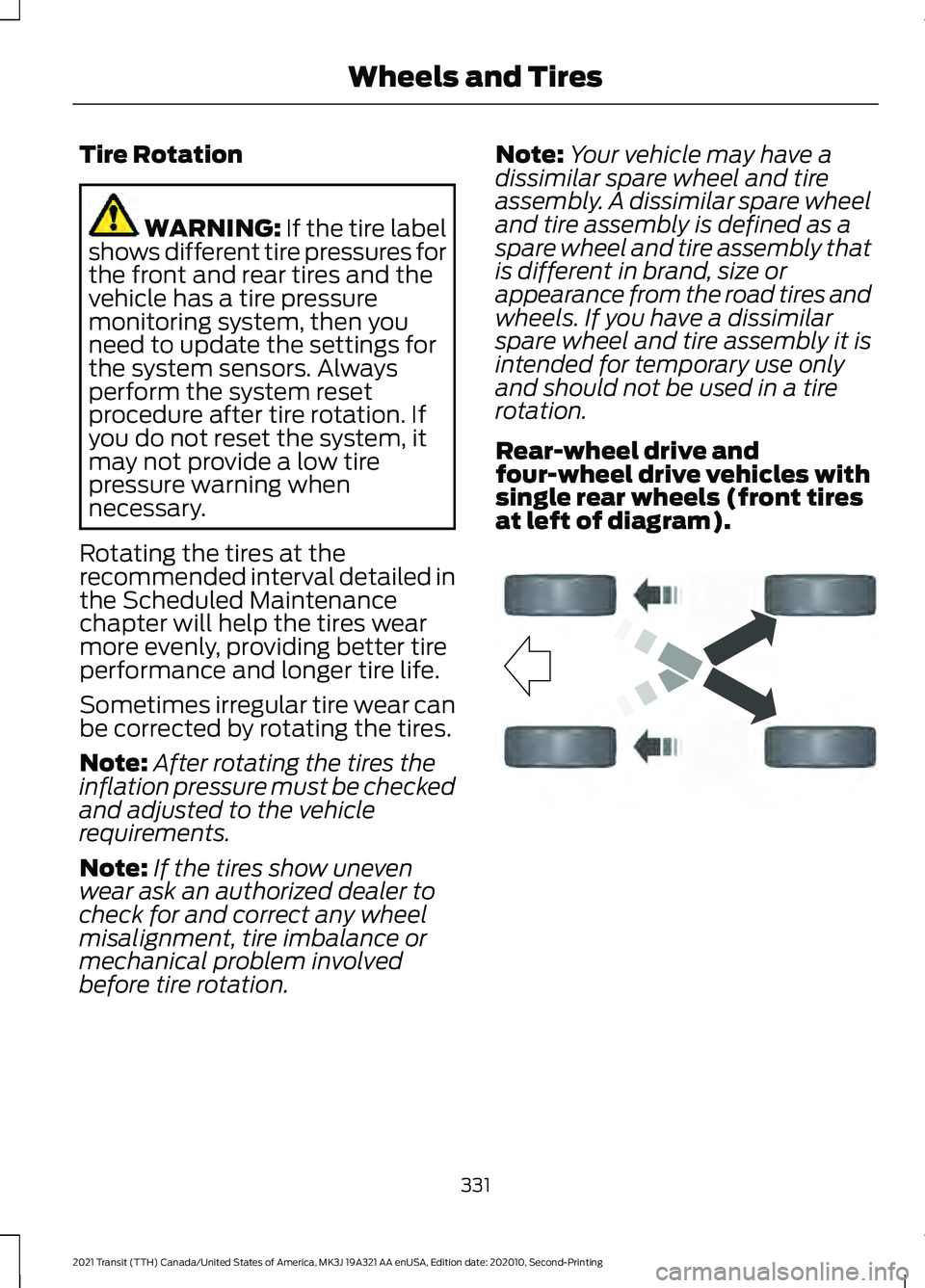 FORD TRANSIT 2021 Service Manual Tire Rotation
WARNING: If the tire label
shows different tire pressures for
the front and rear tires and the
vehicle has a tire pressure
monitoring system, then you
need to update the settings for
the FORD TRANSIT 2021 Service Manual Tire Rotation
WARNING: If the tire label
shows different tire pressures for
the front and rear tires and the
vehicle has a tire pressure
monitoring system, then you
need to update the settings for
the