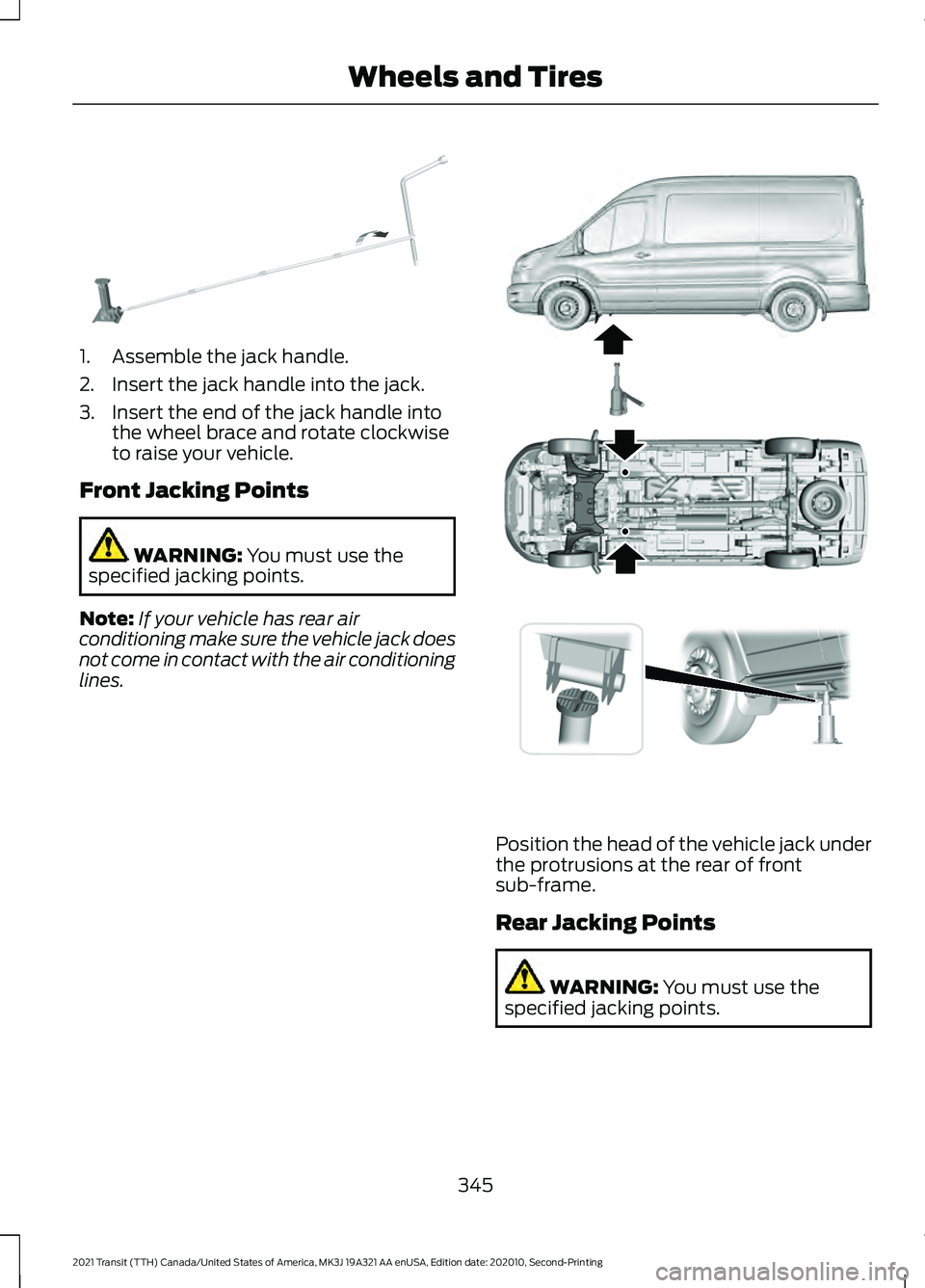 FORD TRANSIT 2021 Owners Manual 1. Assemble the jack handle.
2. Insert the jack handle into the jack.
3. Insert the end of the jack handle into
the wheel brace and rotate clockwise
to raise your vehicle.
Front Jacking Points WARNING FORD TRANSIT 2021 Owners Manual 1. Assemble the jack handle.
2. Insert the jack handle into the jack.
3. Insert the end of the jack handle into
the wheel brace and rotate clockwise
to raise your vehicle.
Front Jacking Points WARNING