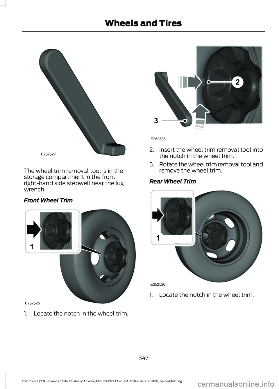 FORD TRANSIT 2021  Owners Manual The wheel trim removal tool is in the
storage compartment in the front
right-hand side stepwell near the lug
wrench.
Front Wheel Trim
1. Locate the notch in the wheel trim. 2.
Insert the wheel trim re