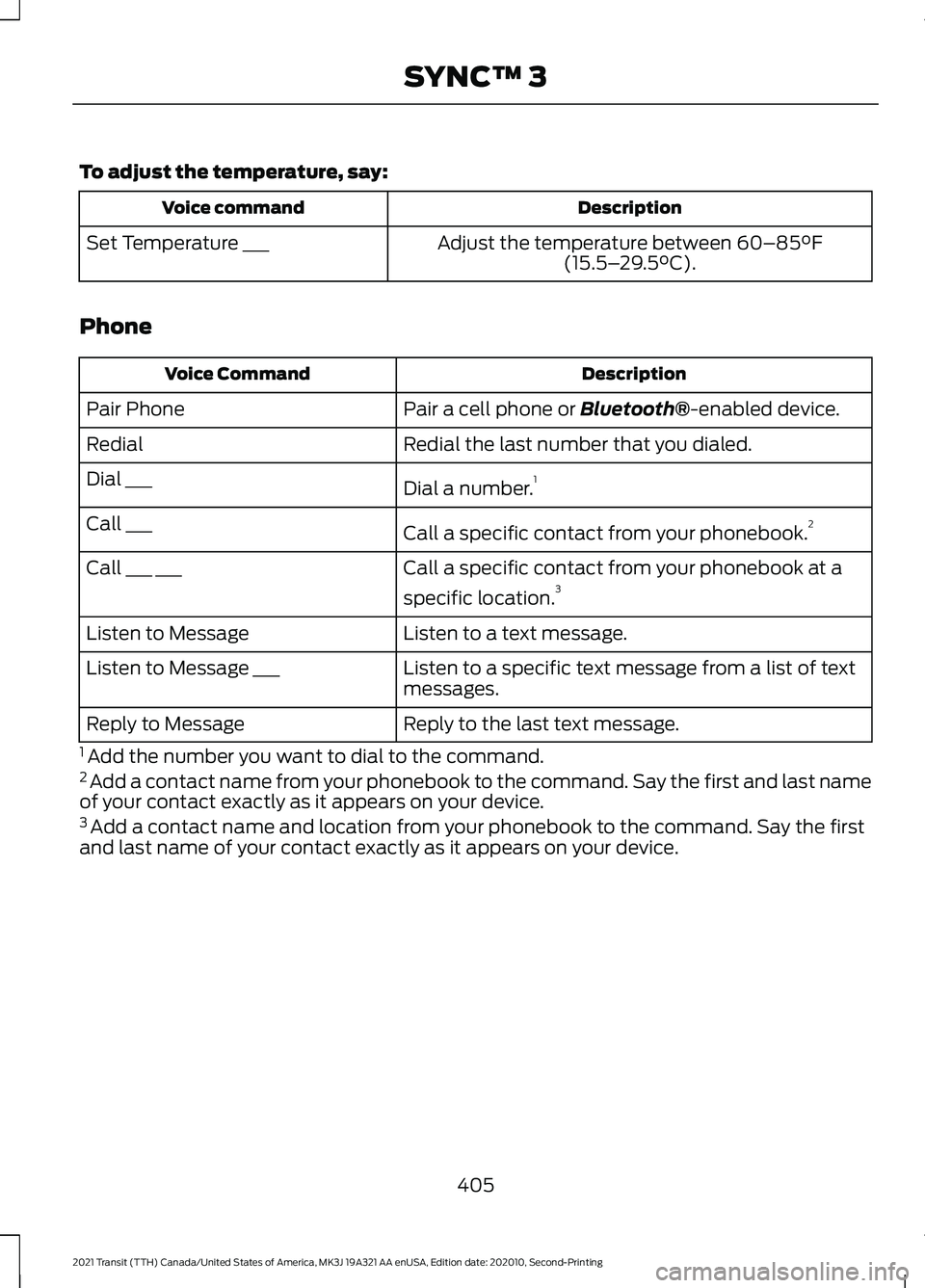 FORD TRANSIT 2021 User Guide To adjust the temperature, say:
Description
Voice command
Adjust the temperature between 60–85°F
(15.5– 29.5°C).
Set Temperature ___
Phone Description
Voice Command
Pair a cell phone or
Bluetoo FORD TRANSIT 2021 User Guide To adjust the temperature, say:
Description
Voice command
Adjust the temperature between 60–85°F
(15.5– 29.5°C).
Set Temperature ___
Phone Description
Voice Command
Pair a cell phone or
Bluetoo