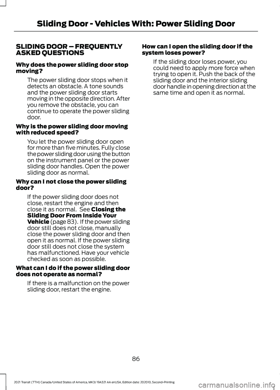 FORD TRANSIT 2021 Owners Manual SLIDING DOOR – FREQUENTLY
ASKED QUESTIONS
Why does the power sliding door stop
moving?
The power sliding door stops when it
detects an obstacle. A tone sounds
and the power sliding door starts
movin FORD TRANSIT 2021 Owners Manual SLIDING DOOR – FREQUENTLY
ASKED QUESTIONS
Why does the power sliding door stop
moving?
The power sliding door stops when it
detects an obstacle. A tone sounds
and the power sliding door starts
movin