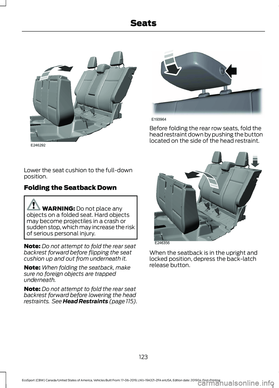 FORD ECOSPORT 2020  Owners Manual Lower the seat cushion to the full-downposition.
Folding the Seatback Down
WARNING: Do not place anyobjects on a folded seat. Hard objectsmay become projectiles in a crash orsudden stop, which may inc