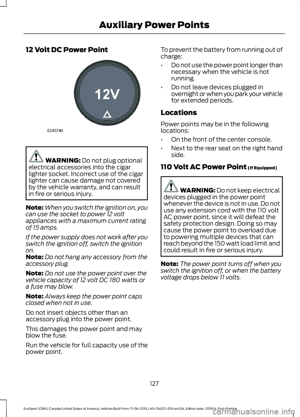 FORD ECOSPORT 2020 Owners Manual 12 Volt DC Power Point
WARNING: Do not plug optionalelectrical accessories into the cigarlighter socket. Incorrect use of the cigarlighter can cause damage not coveredby the vehicle warranty, and can FORD ECOSPORT 2020 Owners Manual 12 Volt DC Power Point
WARNING: Do not plug optionalelectrical accessories into the cigarlighter socket. Incorrect use of the cigarlighter can cause damage not coveredby the vehicle warranty, and can