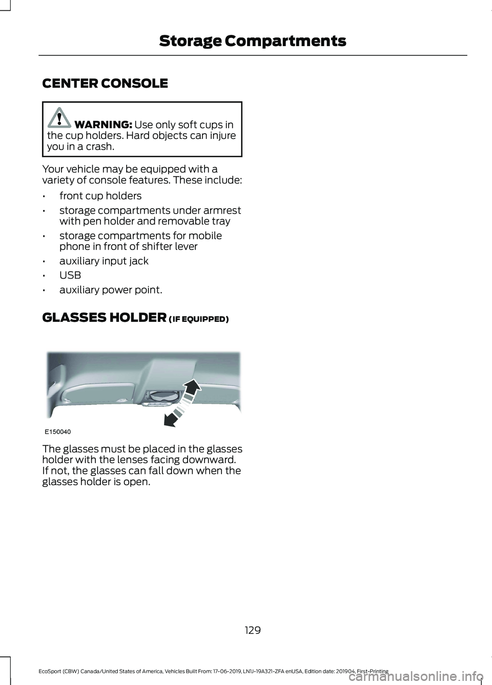 FORD ECOSPORT 2020 Owners Manual CENTER CONSOLE
WARNING: Use only soft cups inthe cup holders. Hard objects can injureyou in a crash.
Your vehicle may be equipped with avariety of console features. These include:
•front cup holders FORD ECOSPORT 2020 Owners Manual CENTER CONSOLE
WARNING: Use only soft cups inthe cup holders. Hard objects can injureyou in a crash.
Your vehicle may be equipped with avariety of console features. These include:
•front cup holders