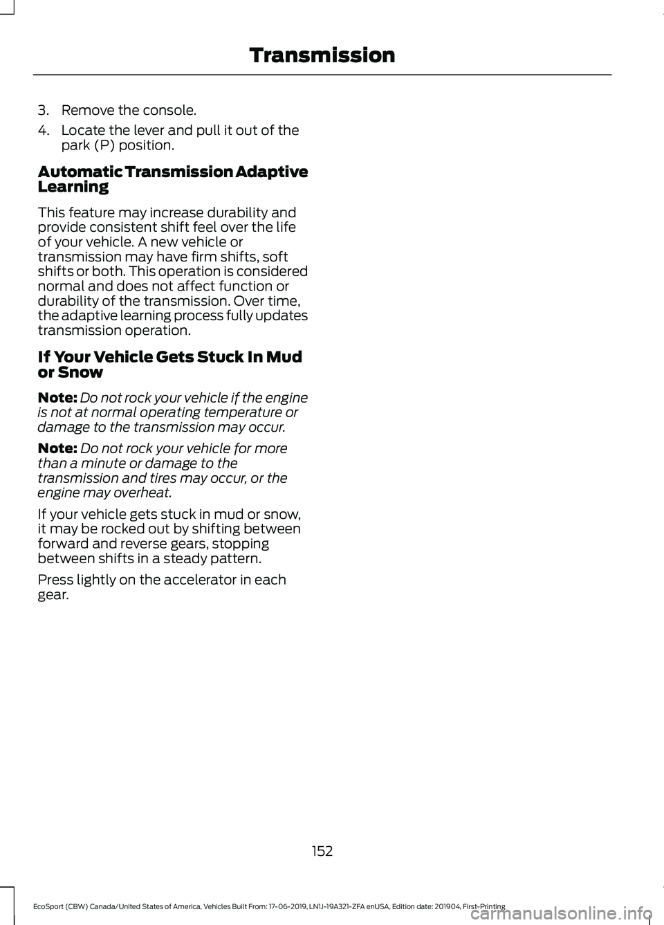 FORD ECOSPORT 2020 Owners Manual 3.Remove the console.
4.Locate the lever and pull it out of thepark (P) position.
Automatic Transmission AdaptiveLearning
This feature may increase durability andprovide consistent shift feel over the FORD ECOSPORT 2020 Owners Manual 3.Remove the console.
4.Locate the lever and pull it out of thepark (P) position.
Automatic Transmission AdaptiveLearning
This feature may increase durability andprovide consistent shift feel over the