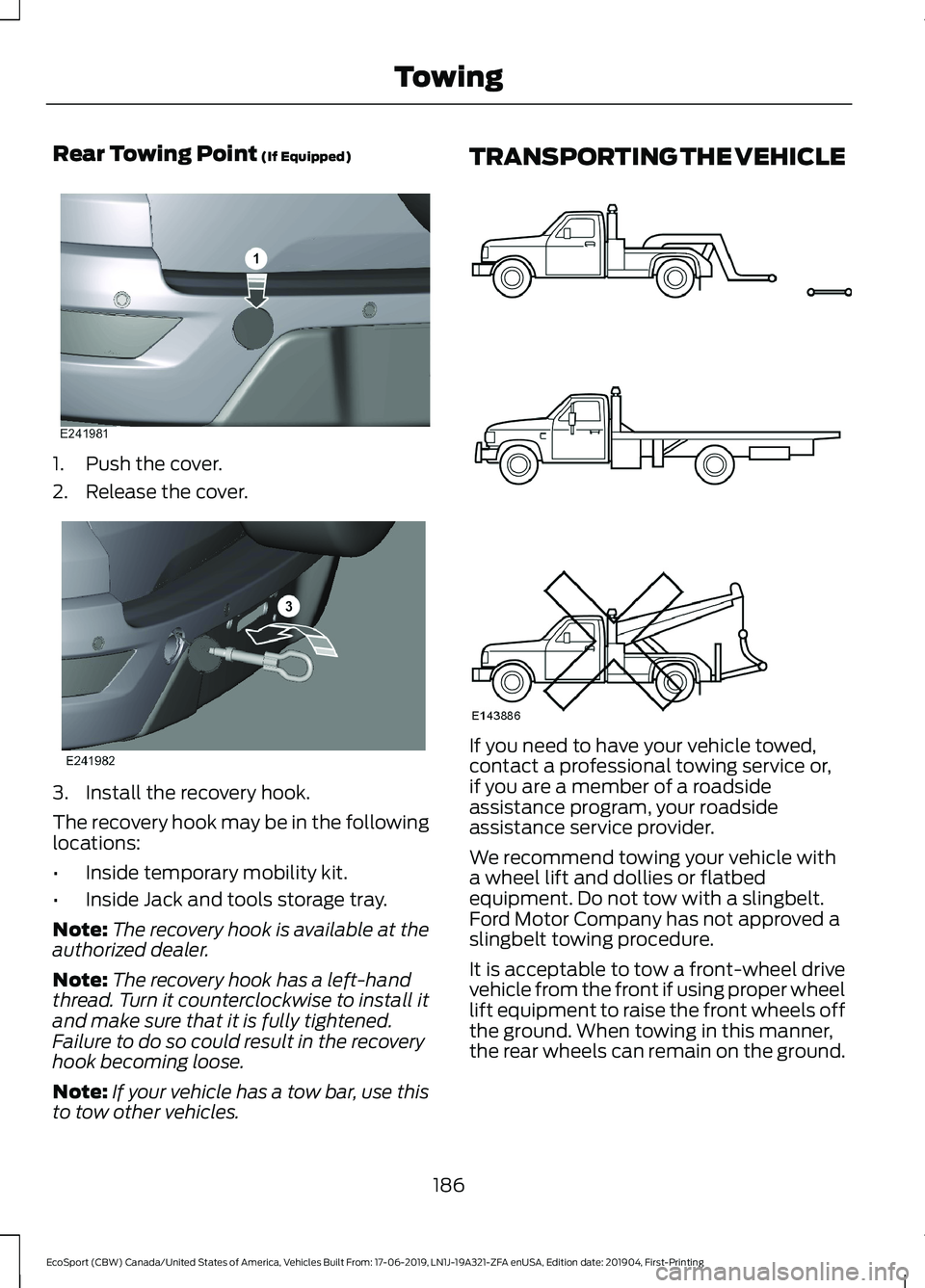 FORD ECOSPORT 2020 Owners Manual Rear Towing Point (If Equipped)
1.Push the cover.
2.Release the cover.
3.Install the recovery hook.
The recovery hook may be in the followinglocations:
•Inside temporary mobility kit.
•Inside Jack FORD ECOSPORT 2020 Owners Manual Rear Towing Point (If Equipped)
1.Push the cover.
2.Release the cover.
3.Install the recovery hook.
The recovery hook may be in the followinglocations:
•Inside temporary mobility kit.
•Inside Jack