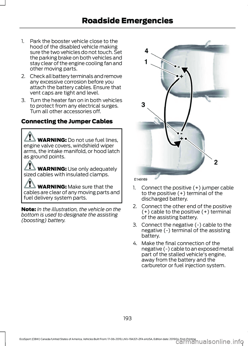 FORD ECOSPORT 2020 Owners Manual 1.Park the booster vehicle close to thehood of the disabled vehicle makingsure the two vehicles do not touch. Setthe parking brake on both vehicles andstay clear of the engine cooling fan andother mov FORD ECOSPORT 2020 Owners Manual 1.Park the booster vehicle close to thehood of the disabled vehicle makingsure the two vehicles do not touch. Setthe parking brake on both vehicles andstay clear of the engine cooling fan andother mov