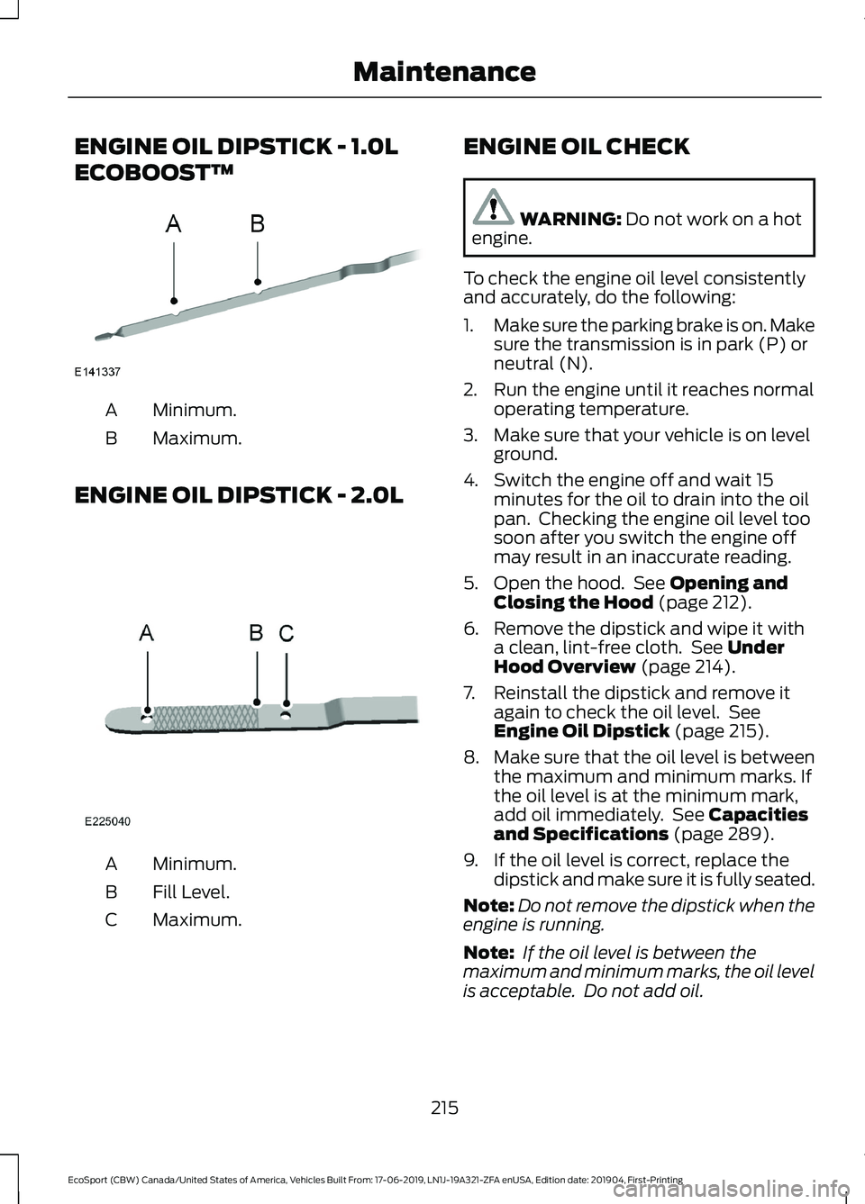 FORD ECOSPORT 2020  Owners Manual ENGINE OIL DIPSTICK - 1.0L
ECOBOOST™
Minimum.A
Maximum.B
ENGINE OIL DIPSTICK - 2.0L
Minimum.A
Fill Level.B
Maximum.C
ENGINE OIL CHECK
WARNING: Do not work on a hotengine.
To check the engine oil lev