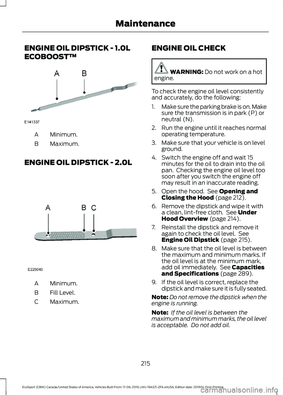 FORD ECOSPORT 2020 Owners Manual ENGINE OIL DIPSTICK - 1.0L
ECOBOOST™
Minimum.A
Maximum.B
ENGINE OIL DIPSTICK - 2.0L
Minimum.A
Fill Level.B
Maximum.C
ENGINE OIL CHECK
WARNING: Do not work on a hotengine.
To check the engine oil lev FORD ECOSPORT 2020 Owners Manual ENGINE OIL DIPSTICK - 1.0L
ECOBOOST™
Minimum.A
Maximum.B
ENGINE OIL DIPSTICK - 2.0L
Minimum.A
Fill Level.B
Maximum.C
ENGINE OIL CHECK
WARNING: Do not work on a hotengine.
To check the engine oil lev