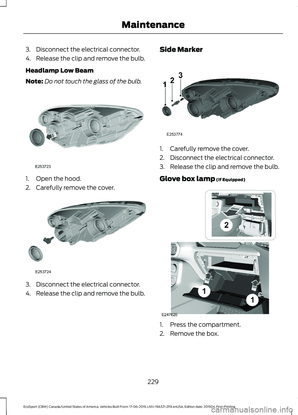FORD ECOSPORT 2020 User Guide 3.Disconnect the electrical connector.
4.Release the clip and remove the bulb.
Headlamp Low Beam
Note:Do not touch the glass of the bulb.
1.Open the hood.
2.Carefully remove the cover.
3.Disconnect th FORD ECOSPORT 2020 User Guide 3.Disconnect the electrical connector.
4.Release the clip and remove the bulb.
Headlamp Low Beam
Note:Do not touch the glass of the bulb.
1.Open the hood.
2.Carefully remove the cover.
3.Disconnect th