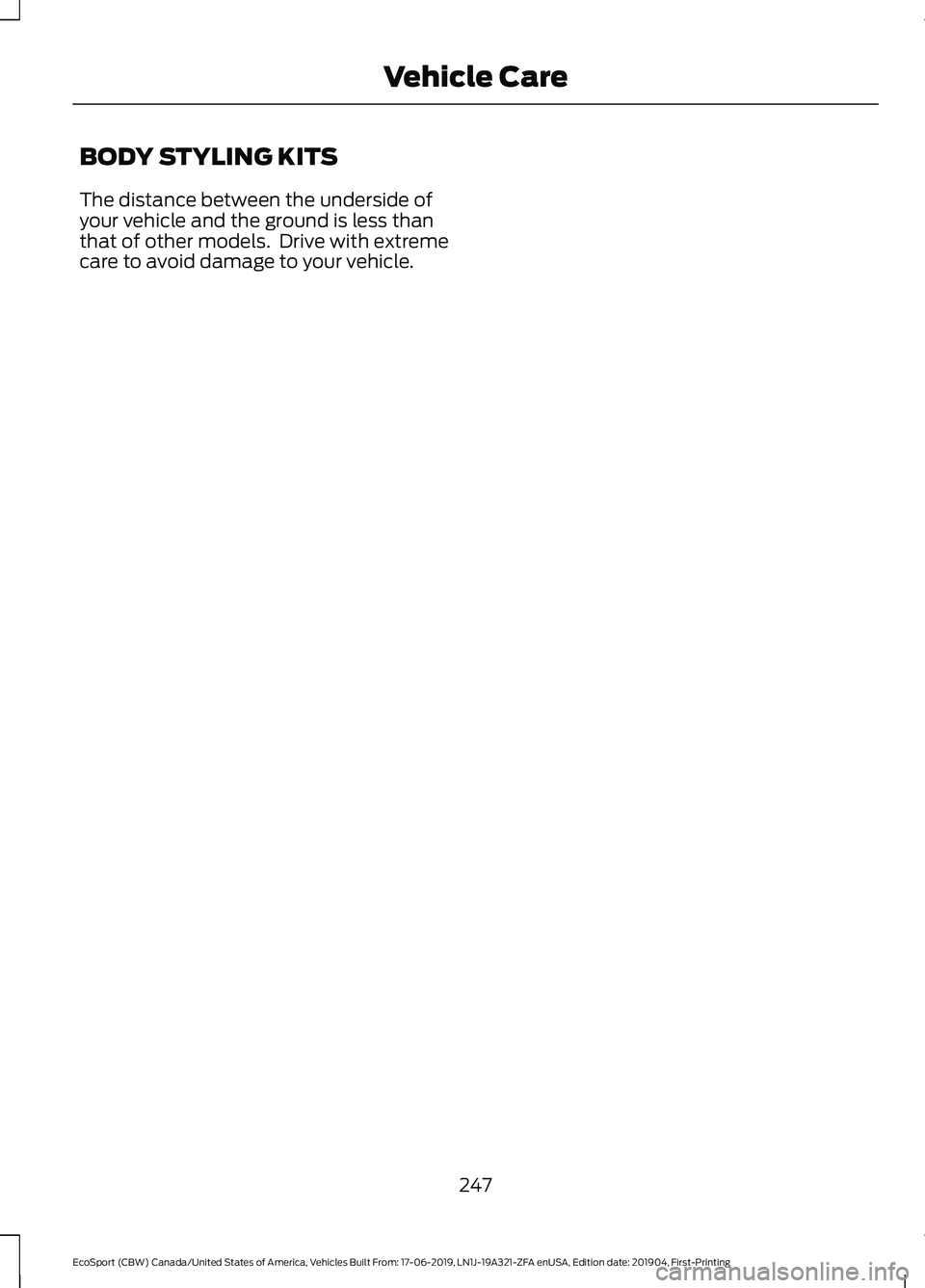 FORD ECOSPORT 2020 Owners Manual BODY STYLING KITS
The distance between the underside ofyour vehicle and the ground is less thanthat of other models. Drive with extremecare to avoid damage to your vehicle.
247
EcoSport (CBW) Canada/ FORD ECOSPORT 2020 Owners Manual BODY STYLING KITS
The distance between the underside ofyour vehicle and the ground is less thanthat of other models. Drive with extremecare to avoid damage to your vehicle.
247
EcoSport (CBW) Canada/