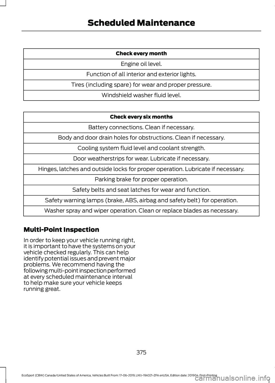 FORD ECOSPORT 2020  Owners Manual Check every month
Engine oil level.
Function of all interior and exterior lights.
Tires (including spare) for wear and proper pressure.
Windshield washer fluid level.
Check every six months
Battery co