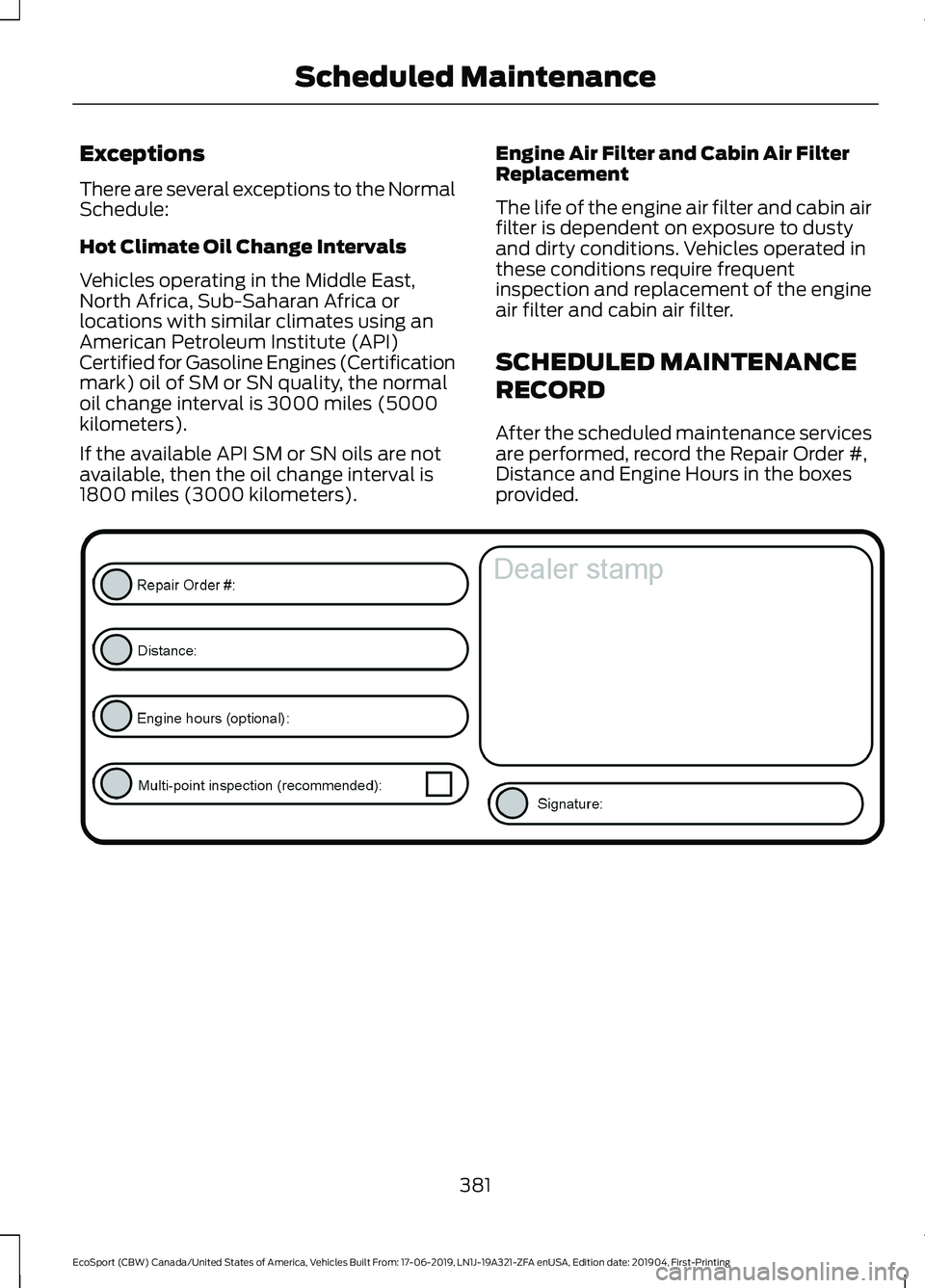 FORD ECOSPORT 2020 Owners Manual Exceptions
There are several exceptions to the NormalSchedule:
Hot Climate Oil Change Intervals
Vehicles operating in the Middle East,North Africa, Sub-Saharan Africa orlocations with similar climates FORD ECOSPORT 2020 Owners Manual Exceptions
There are several exceptions to the NormalSchedule:
Hot Climate Oil Change Intervals
Vehicles operating in the Middle East,North Africa, Sub-Saharan Africa orlocations with similar climates