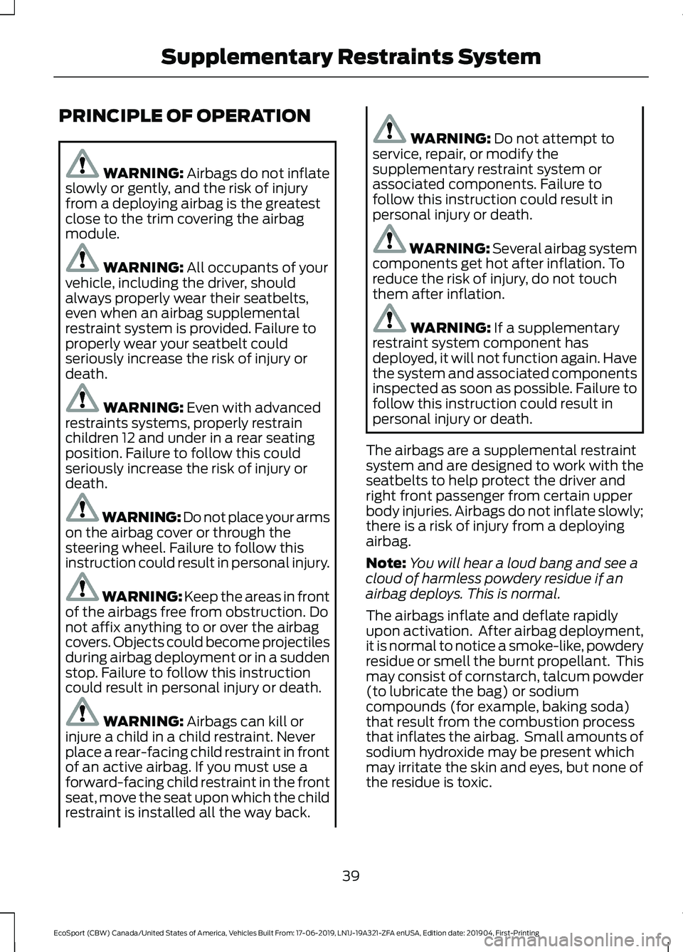 FORD ECOSPORT 2020 Service Manual PRINCIPLE OF OPERATION
WARNING: Airbags do not inflateslowly or gently, and the risk of injuryfrom a deploying airbag is the greatestclose to the trim covering the airbagmodule.
WARNING: All occupants FORD ECOSPORT 2020 Service Manual PRINCIPLE OF OPERATION
WARNING: Airbags do not inflateslowly or gently, and the risk of injuryfrom a deploying airbag is the greatestclose to the trim covering the airbagmodule.
WARNING: All occupants