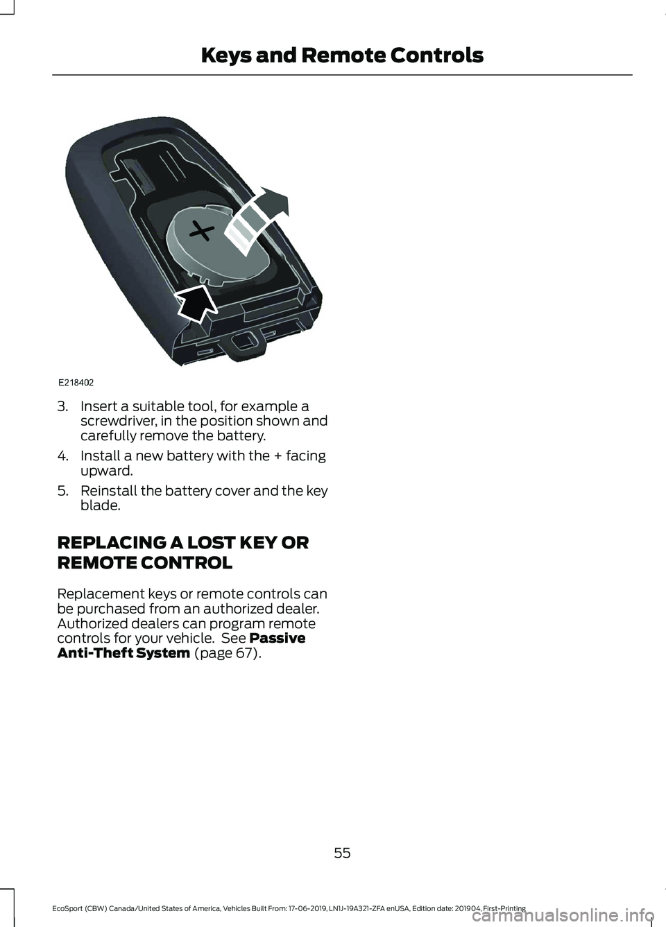 FORD ECOSPORT 2020 Workshop Manual 3.Insert a suitable tool, for example ascrewdriver, in the position shown andcarefully remove the battery.
4.Install a new battery with the + facingupward.
5.Reinstall the battery cover and the keybla FORD ECOSPORT 2020 Workshop Manual 3.Insert a suitable tool, for example ascrewdriver, in the position shown andcarefully remove the battery.
4.Install a new battery with the + facingupward.
5.Reinstall the battery cover and the keybla