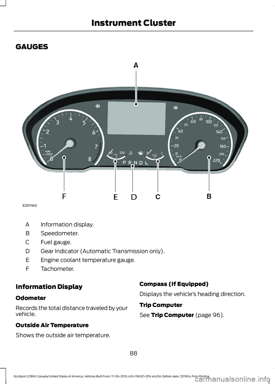 FORD ECOSPORT 2020 Owners Manual GAUGES
Information display.A
Speedometer.B
Fuel gauge.C
Gear Indicator (Automatic Transmission only).D
Engine coolant temperature gauge.E
Tachometer.F
Information Display
Odometer
Records the total di FORD ECOSPORT 2020 Owners Manual GAUGES
Information display.A
Speedometer.B
Fuel gauge.C
Gear Indicator (Automatic Transmission only).D
Engine coolant temperature gauge.E
Tachometer.F
Information Display
Odometer
Records the total di