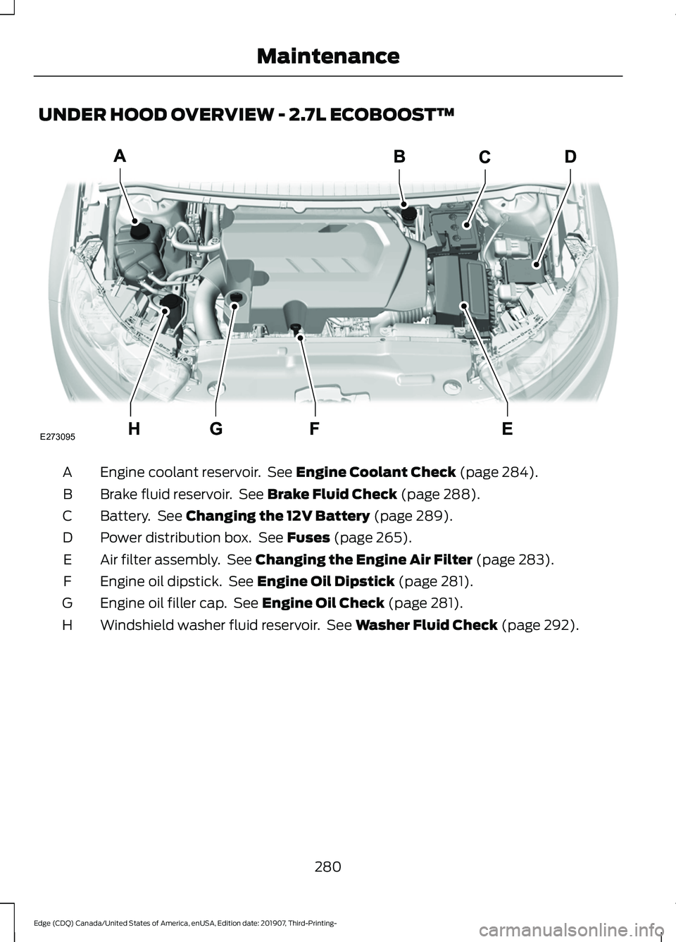 FORD EDGE 2020 Owners Manual UNDER HOOD OVERVIEW - 2.7L ECOBOOST™
Engine coolant reservoir. See Engine Coolant Check (page 284).
A
Brake fluid reservoir. See
Brake Fluid Check (page 288).
B
Battery. See
Changing the 12V Ba FORD EDGE 2020 Owners Manual UNDER HOOD OVERVIEW - 2.7L ECOBOOST™
Engine coolant reservoir. See Engine Coolant Check (page 284).
A
Brake fluid reservoir. See
Brake Fluid Check (page 288).
B
Battery. See
Changing the 12V Ba