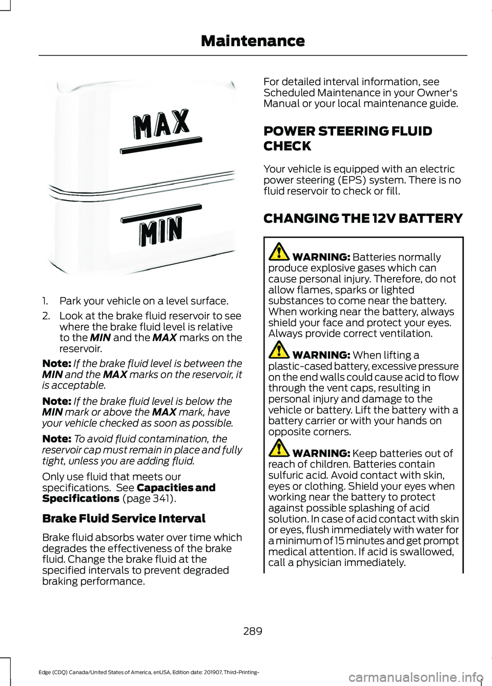 FORD EDGE 2020 Service Manual 1. Park your vehicle on a level surface.
2. Look at the brake fluid reservoir to see
where the brake fluid level is relative
to the MIN and the MAX marks on the
reservoir.
Note: If the brake fluid lev
