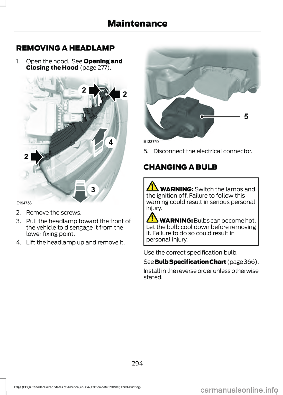 FORD EDGE 2020 Owners Manual REMOVING A HEADLAMP
1. Open the hood. See Opening and
Closing the Hood (page 277). 2. Remove the screws.
3. Pull the headlamp toward the front of
the vehicle to disengage it from the
lower fixing poi FORD EDGE 2020 Owners Manual REMOVING A HEADLAMP
1. Open the hood. See Opening and
Closing the Hood (page 277). 2. Remove the screws.
3. Pull the headlamp toward the front of
the vehicle to disengage it from the
lower fixing poi