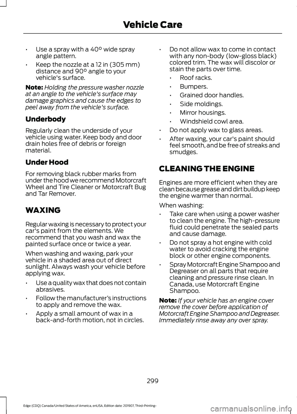 FORD EDGE 2020 Manual Online •
Use a spray with a 40° wide spray
angle pattern.
• Keep the nozzle at a
12 in (305 mm)
distance and 90° angle to your
vehicle's surface.
Note: Holding the pressure washer nozzle
at an ang FORD EDGE 2020 Manual Online •
Use a spray with a 40° wide spray
angle pattern.
• Keep the nozzle at a
12 in (305 mm)
distance and 90° angle to your
vehicle's surface.
Note: Holding the pressure washer nozzle
at an ang