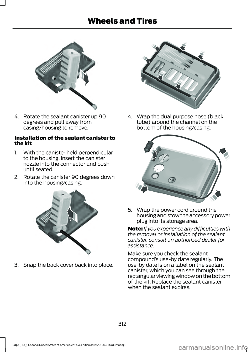 FORD EDGE 2020 Owners Guide 4. Rotate the sealant canister up 90
degrees and pull away from
casing/housing to remove.
Installation of the sealant canister to
the kit
1. With the canister held perpendicular to the housing, insert FORD EDGE 2020 Owners Guide 4. Rotate the sealant canister up 90
degrees and pull away from
casing/housing to remove.
Installation of the sealant canister to
the kit
1. With the canister held perpendicular to the housing, insert