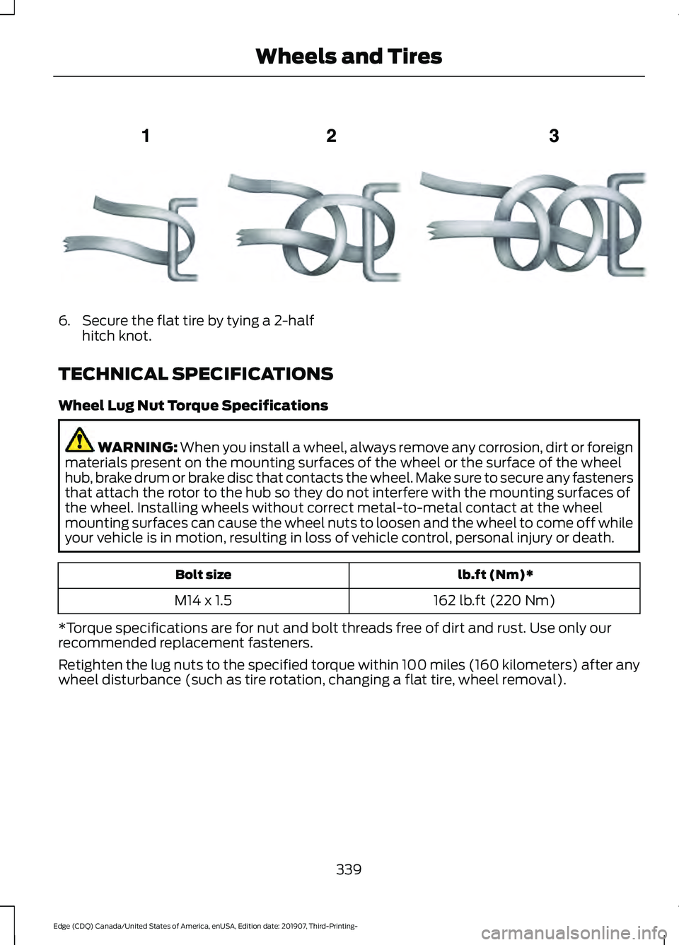 FORD EDGE 2020 Owners Manual 6. Secure the flat tire by tying a 2-half
hitch knot.
TECHNICAL SPECIFICATIONS
Wheel Lug Nut Torque Specifications WARNING: When you install a wheel, always remove any corrosion, dirt or foreign
mater FORD EDGE 2020 Owners Manual 6. Secure the flat tire by tying a 2-half
hitch knot.
TECHNICAL SPECIFICATIONS
Wheel Lug Nut Torque Specifications WARNING: When you install a wheel, always remove any corrosion, dirt or foreign
mater