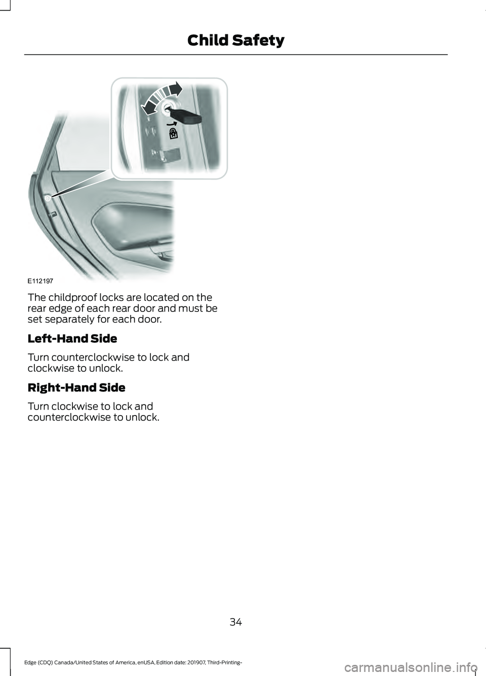 FORD EDGE 2020 Owners Manual The childproof locks are located on the
rear edge of each rear door and must be
set separately for each door.
Left-Hand Side
Turn counterclockwise to lock and
clockwise to unlock.
Right-Hand Side
Turn FORD EDGE 2020 Owners Manual The childproof locks are located on the
rear edge of each rear door and must be
set separately for each door.
Left-Hand Side
Turn counterclockwise to lock and
clockwise to unlock.
Right-Hand Side
Turn