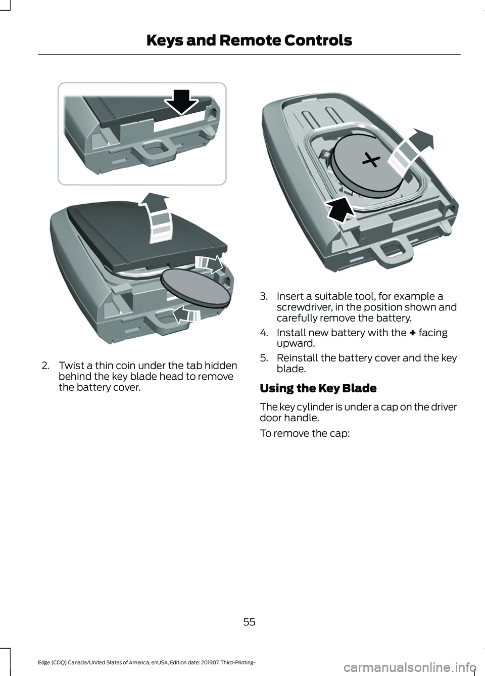 FORD EDGE 2020 Owners Manual 2. Twist a thin coin under the tab hidden
behind the key blade head to remove
the battery cover. 3. Insert a suitable tool, for example a
screwdriver, in the position shown and
carefully remove the ba FORD EDGE 2020 Owners Manual 2. Twist a thin coin under the tab hidden
behind the key blade head to remove
the battery cover. 3. Insert a suitable tool, for example a
screwdriver, in the position shown and
carefully remove the ba