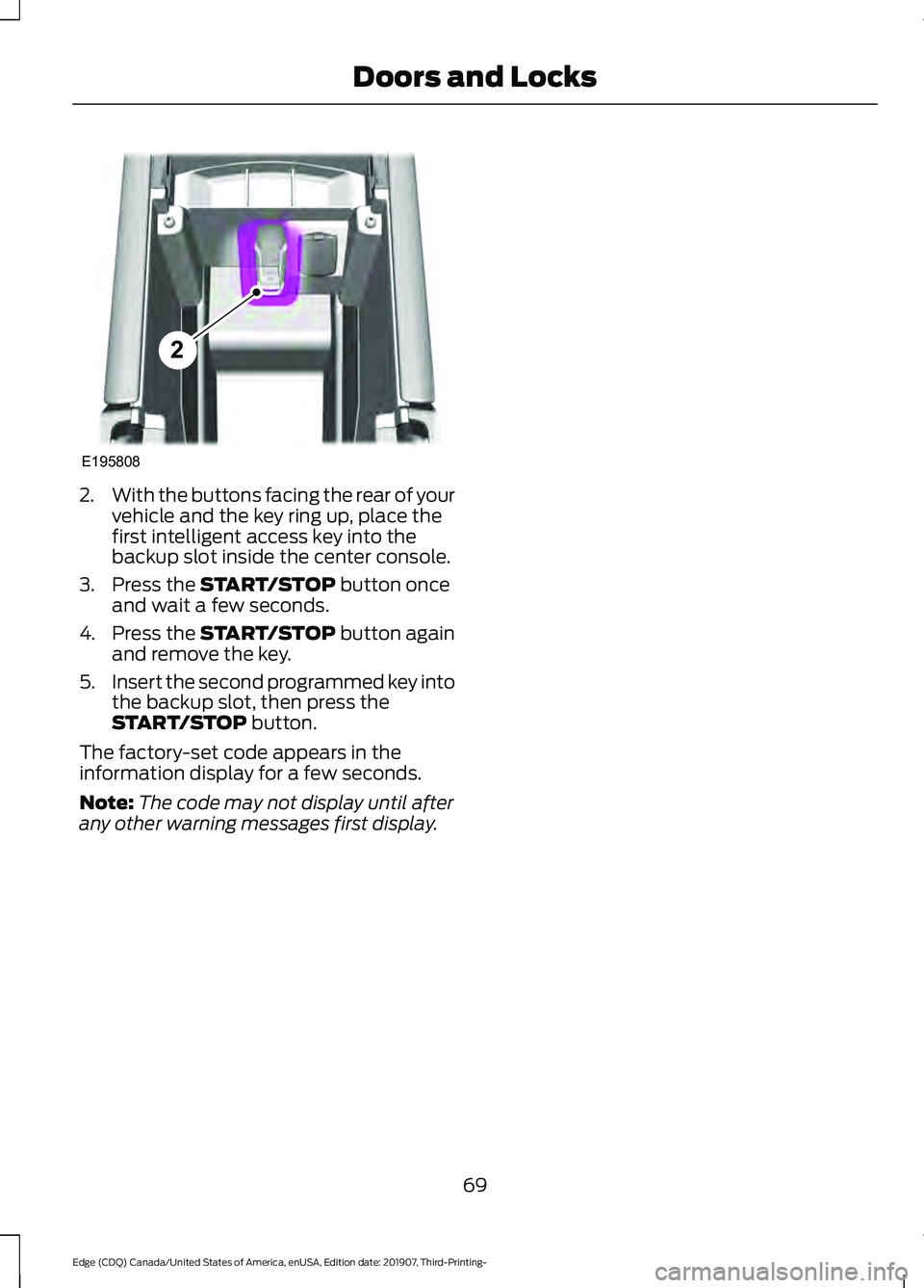 FORD EDGE 2020 Owners Manual 2.
With the buttons facing the rear of your
vehicle and the key ring up, place the
first intelligent access key into the
backup slot inside the center console.
3. Press the START/STOP button once
and FORD EDGE 2020 Owners Manual 2.
With the buttons facing the rear of your
vehicle and the key ring up, place the
first intelligent access key into the
backup slot inside the center console.
3. Press the START/STOP button once
and