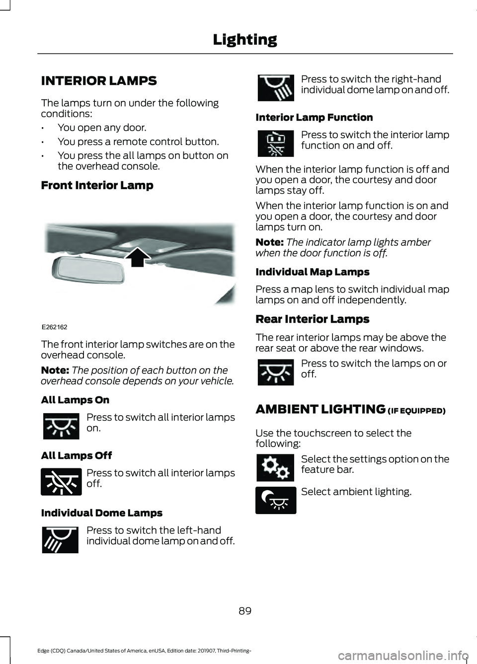 FORD EDGE 2020 Owners Manual INTERIOR LAMPS
The lamps turn on under the following
conditions:
•
You open any door.
• You press a remote control button.
• You press the all lamps on button on
the overhead console.
Front Inte FORD EDGE 2020 Owners Manual INTERIOR LAMPS
The lamps turn on under the following
conditions:
•
You open any door.
• You press a remote control button.
• You press the all lamps on button on
the overhead console.
Front Inte