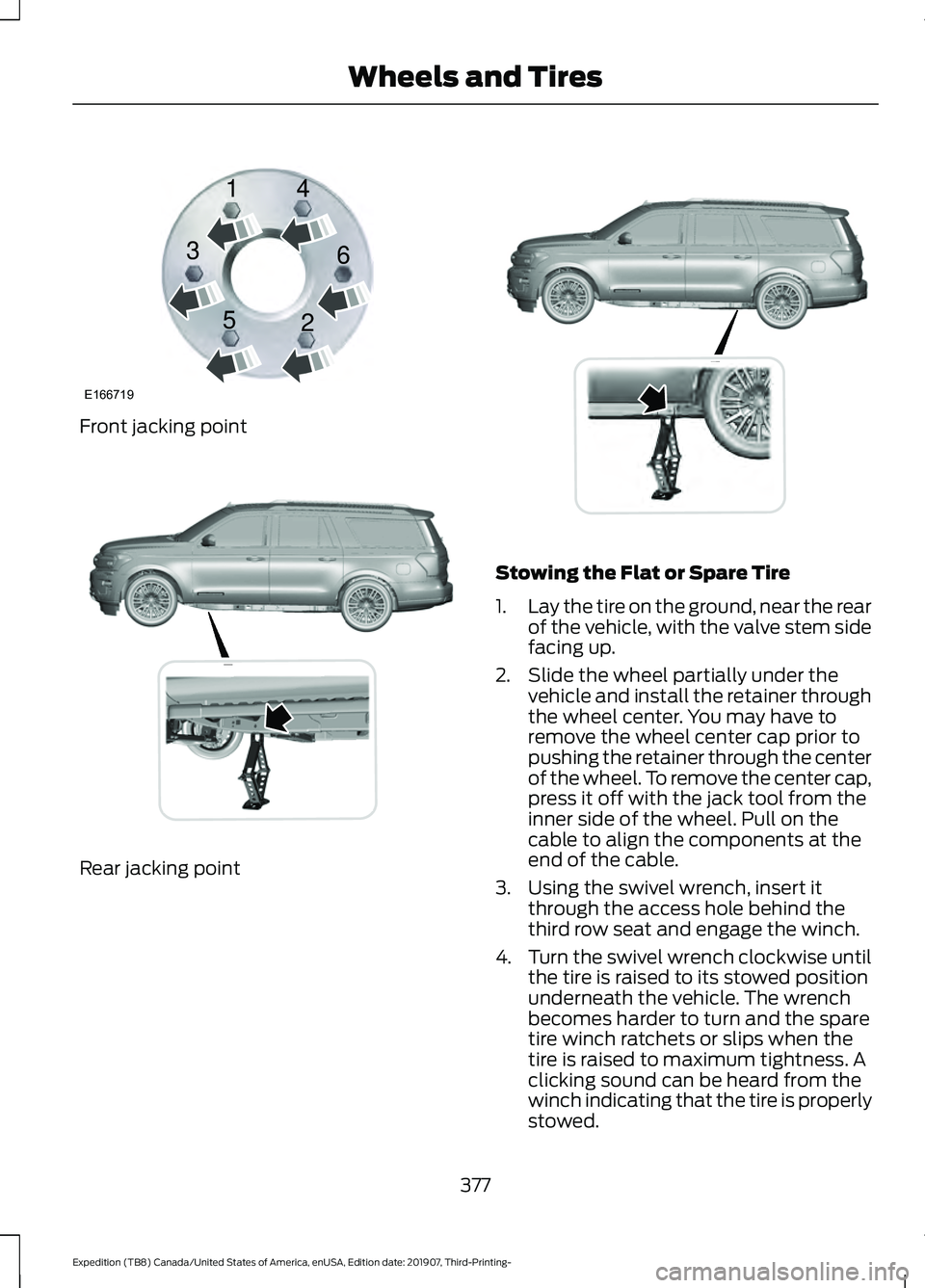 FORD EXPEDITION 2020  Owners Manual Front jacking point
Rear jacking point Stowing the Flat or Spare Tire
1.
Lay the tire on the ground, near the rear
of the vehicle, with the valve stem side
facing up.
2. Slide the wheel partially unde