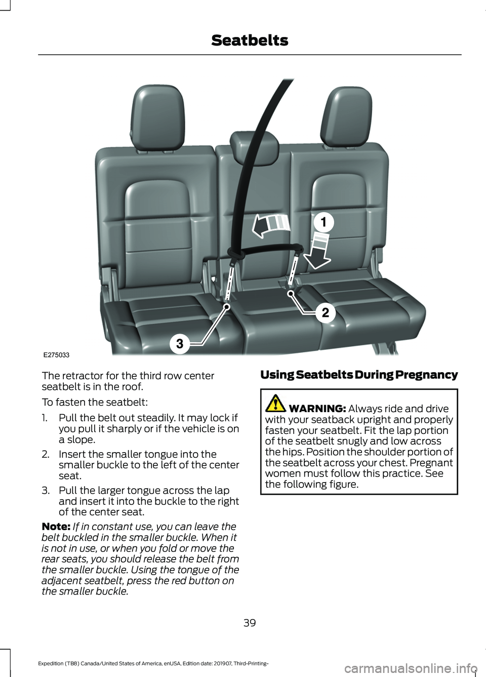 FORD EXPEDITION 2020 Service Manual The retractor for the third row center
seatbelt is in the roof.
To fasten the seatbelt:
1. Pull the belt out steadily. It may lock if
you pull it sharply or if the vehicle is on
a slope.
2. Insert the FORD EXPEDITION 2020 Service Manual The retractor for the third row center
seatbelt is in the roof.
To fasten the seatbelt:
1. Pull the belt out steadily. It may lock if
you pull it sharply or if the vehicle is on
a slope.
2. Insert the