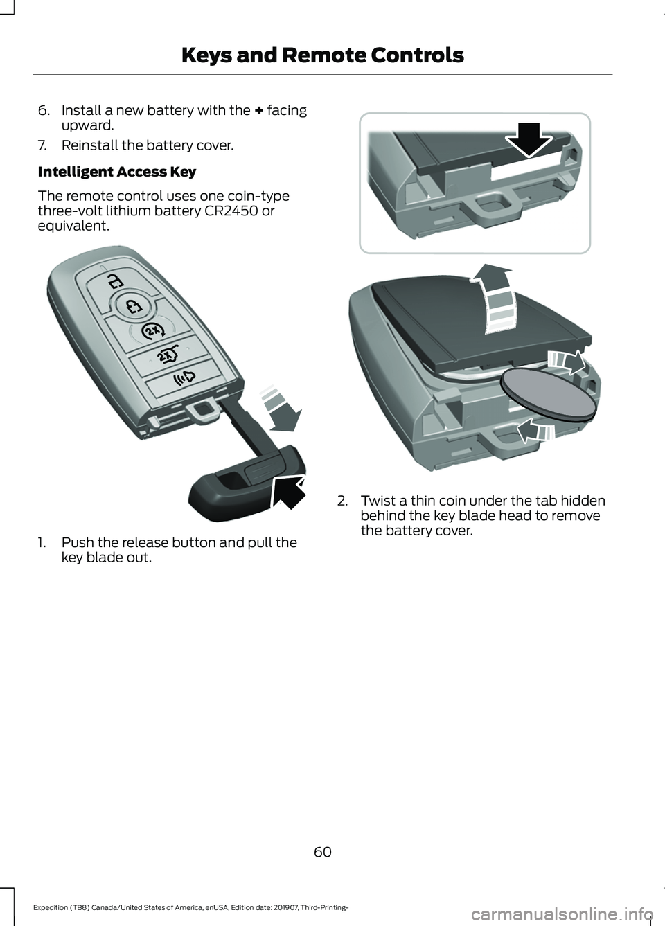 FORD EXPEDITION 2020  Owners Manual 6. Install a new battery with the + facing
upward.
7. Reinstall the battery cover.
Intelligent Access Key
The remote control uses one coin-type
three-volt lithium battery CR2450 or
equivalent. 1. Push