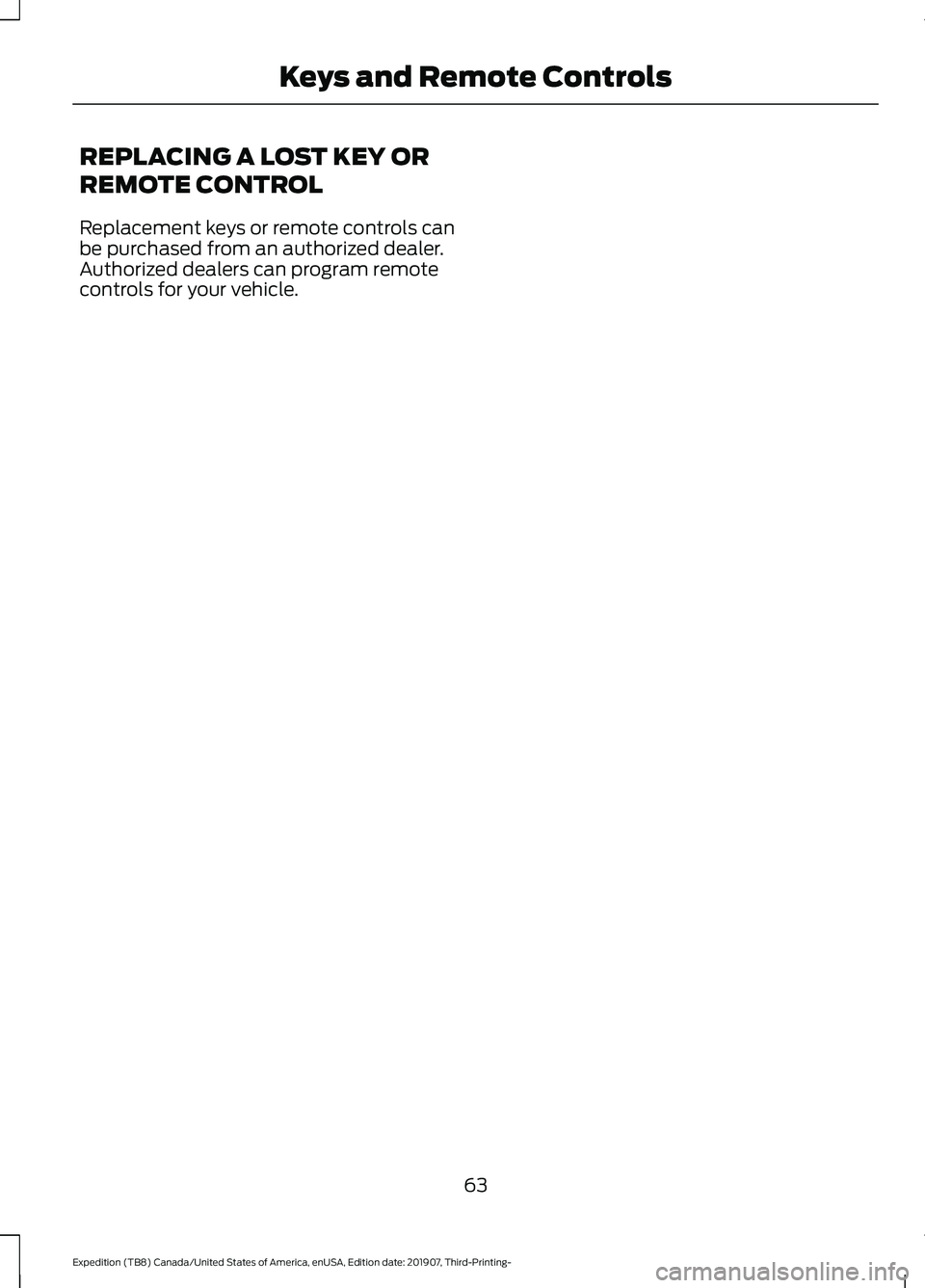 FORD EXPEDITION 2020 Repair Manual REPLACING A LOST KEY OR
REMOTE CONTROL
Replacement keys or remote controls can
be purchased from an authorized dealer.
Authorized dealers can program remote
controls for your vehicle.
63
Expedition (T FORD EXPEDITION 2020 Repair Manual REPLACING A LOST KEY OR
REMOTE CONTROL
Replacement keys or remote controls can
be purchased from an authorized dealer.
Authorized dealers can program remote
controls for your vehicle.
63
Expedition (T