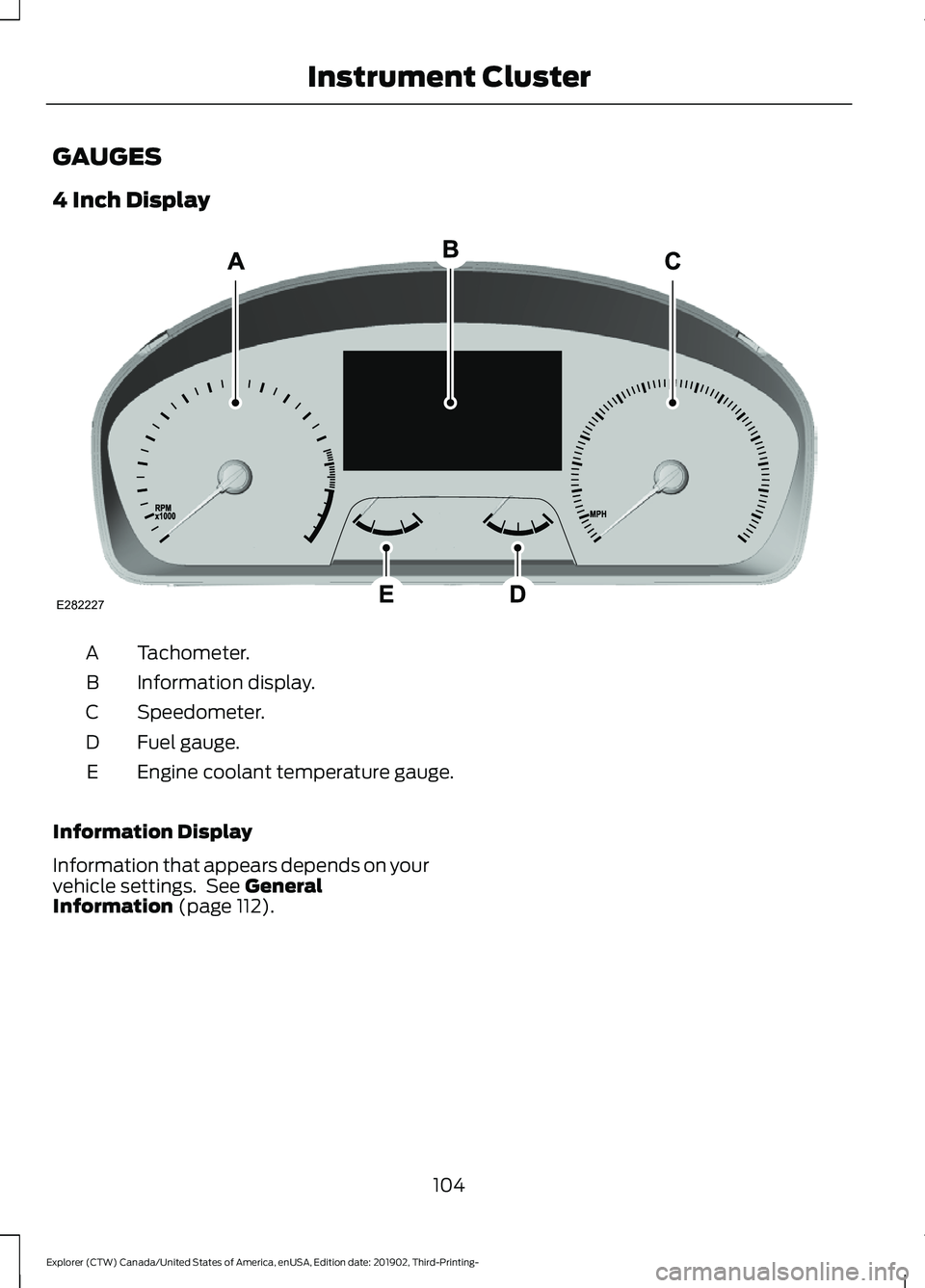FORD EXPLORER 2020 Owners Manual GAUGES
4 Inch Display
Tachometer.
A
Information display.
B
Speedometer.
C
Fuel gauge.
D
Engine coolant temperature gauge.
E
Information Display
Information that appears depends on your
vehicle setting FORD EXPLORER 2020 Owners Manual GAUGES
4 Inch Display
Tachometer.
A
Information display.
B
Speedometer.
C
Fuel gauge.
D
Engine coolant temperature gauge.
E
Information Display
Information that appears depends on your
vehicle setting