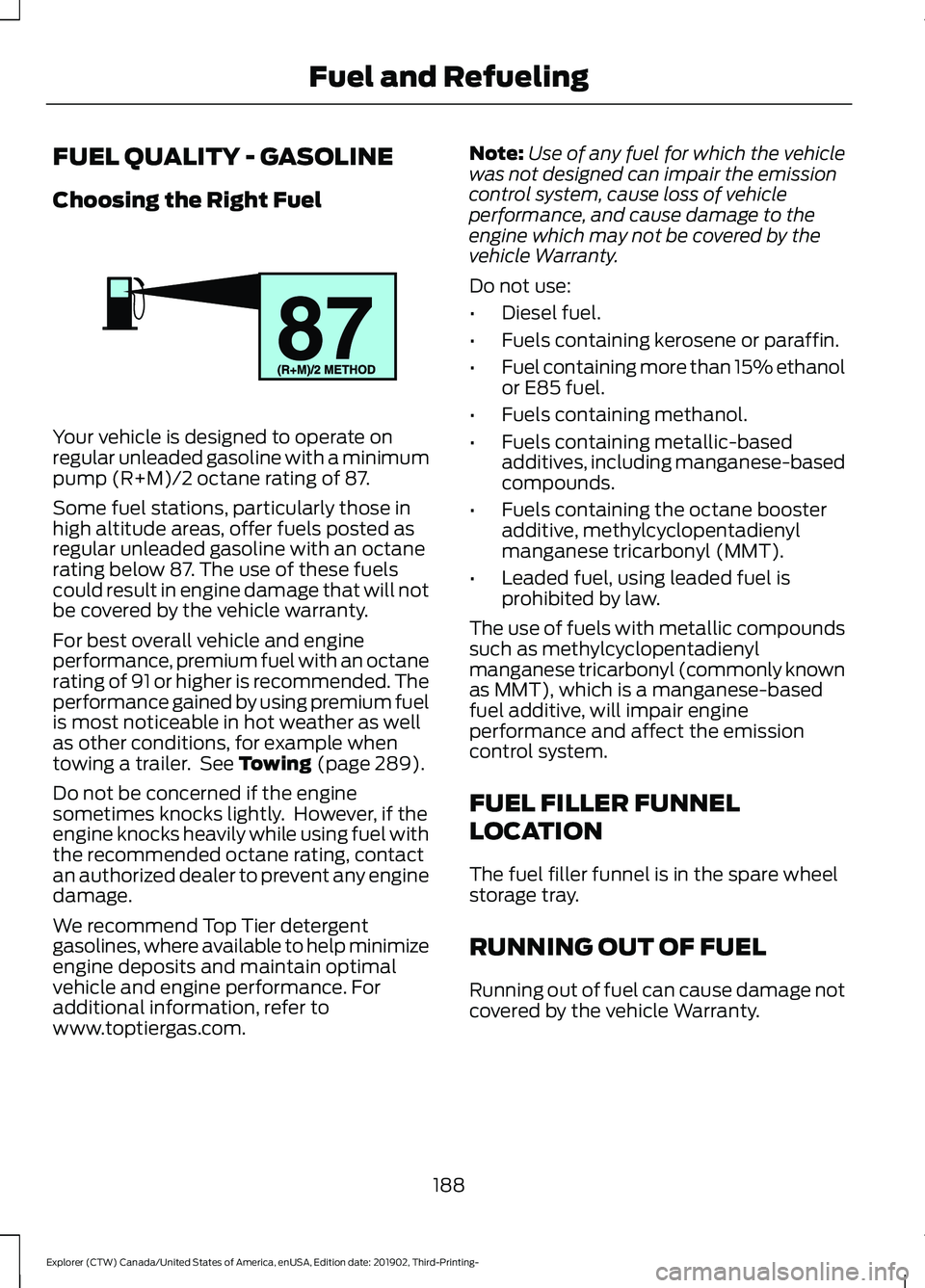 FORD EXPLORER 2020 Owners Manual FUEL QUALITY - GASOLINE
Choosing the Right Fuel
Your vehicle is designed to operate on
regular unleaded gasoline with a minimum
pump (R+M)/2 octane rating of 87.
Some fuel stations, particularly those FORD EXPLORER 2020 Owners Manual FUEL QUALITY - GASOLINE
Choosing the Right Fuel
Your vehicle is designed to operate on
regular unleaded gasoline with a minimum
pump (R+M)/2 octane rating of 87.
Some fuel stations, particularly those