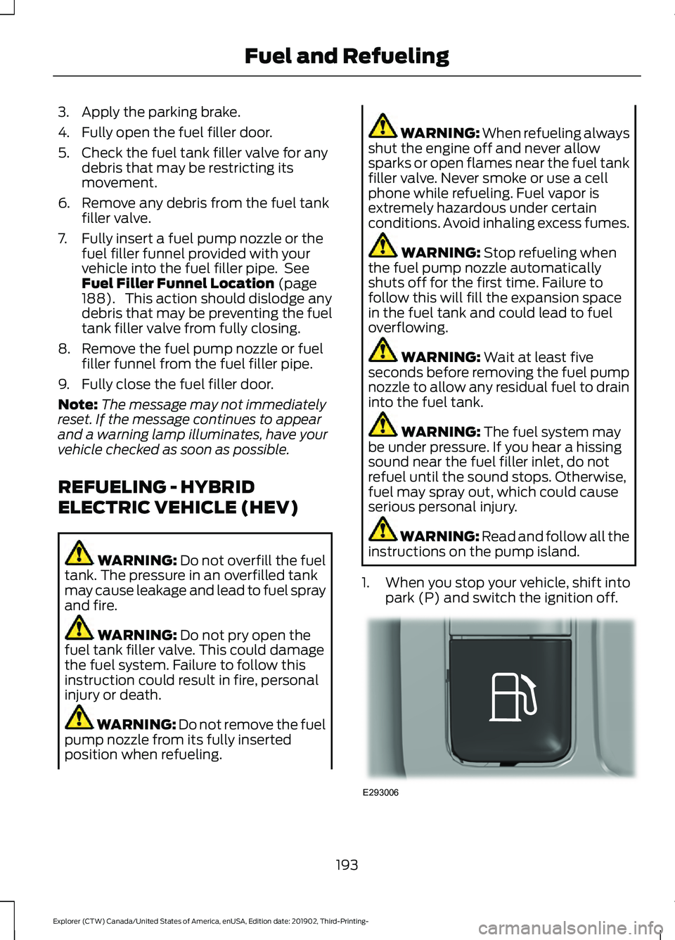 FORD EXPLORER 2020 Owners Manual 3. Apply the parking brake.
4. Fully open the fuel filler door.
5. Check the fuel tank filler valve for any
debris that may be restricting its
movement.
6. Remove any debris from the fuel tank filler FORD EXPLORER 2020 Owners Manual 3. Apply the parking brake.
4. Fully open the fuel filler door.
5. Check the fuel tank filler valve for any
debris that may be restricting its
movement.
6. Remove any debris from the fuel tank filler