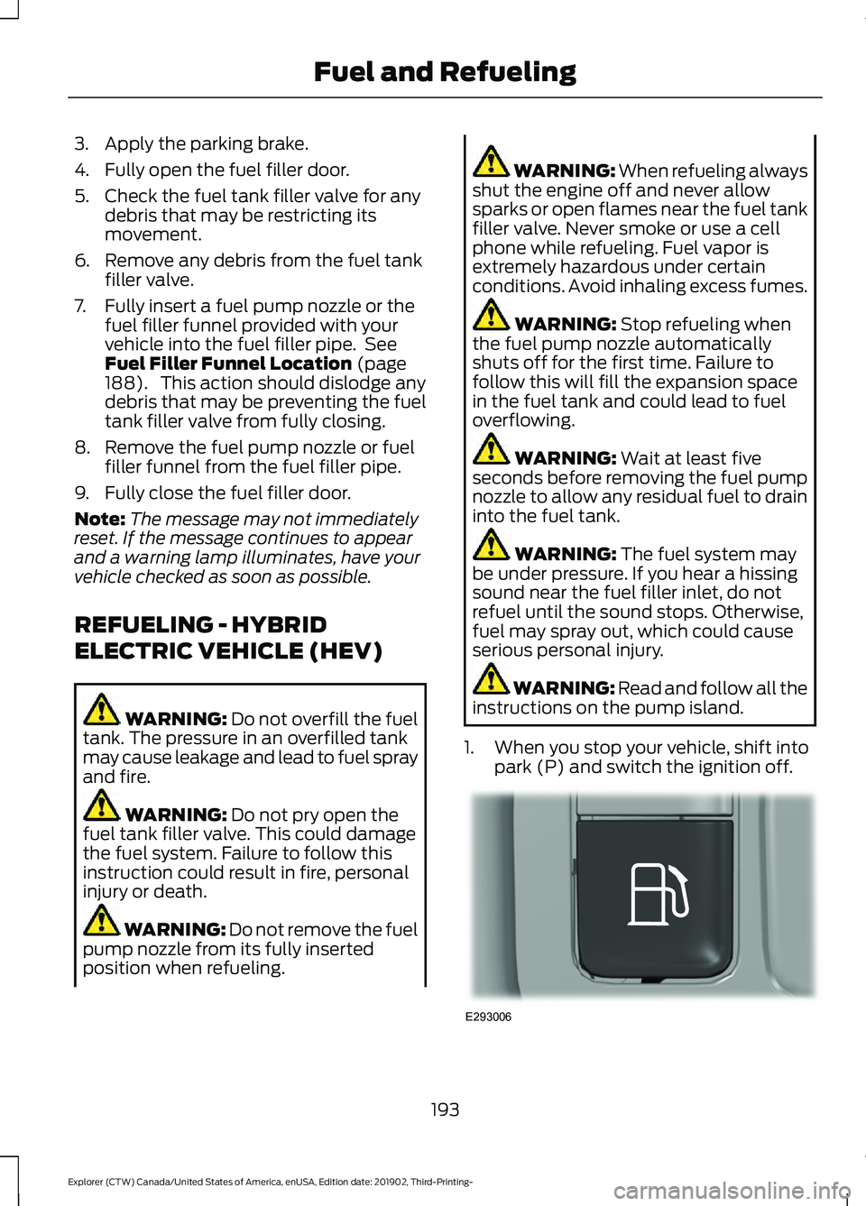 FORD EXPLORER 2020  Owners Manual 3. Apply the parking brake.
4. Fully open the fuel filler door.
5. Check the fuel tank filler valve for any
debris that may be restricting its
movement.
6. Remove any debris from the fuel tank filler 